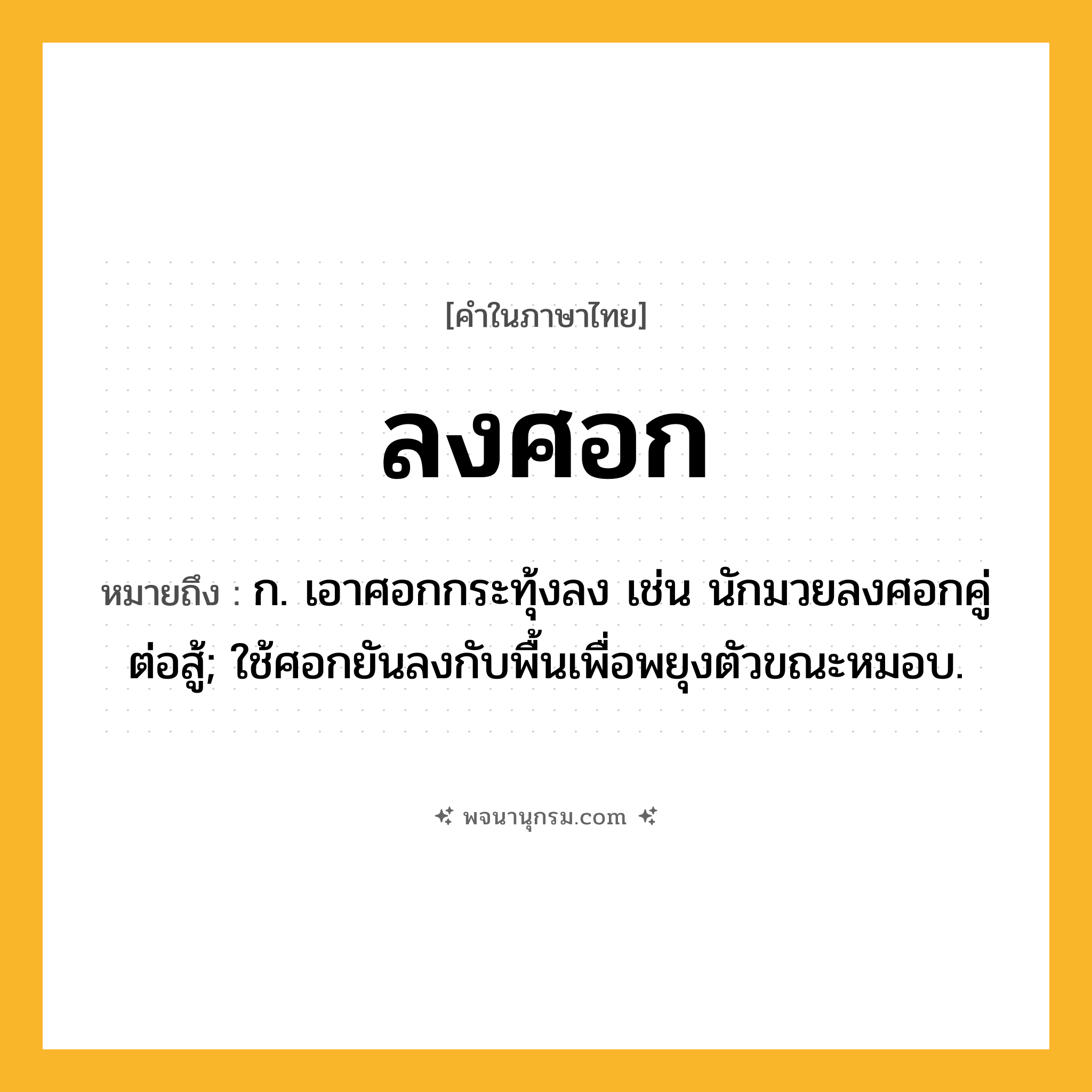 ลงศอก ความหมาย หมายถึงอะไร?, คำในภาษาไทย ลงศอก หมายถึง ก. เอาศอกกระทุ้งลง เช่น นักมวยลงศอกคู่ต่อสู้; ใช้ศอกยันลงกับพื้นเพื่อพยุงตัวขณะหมอบ.