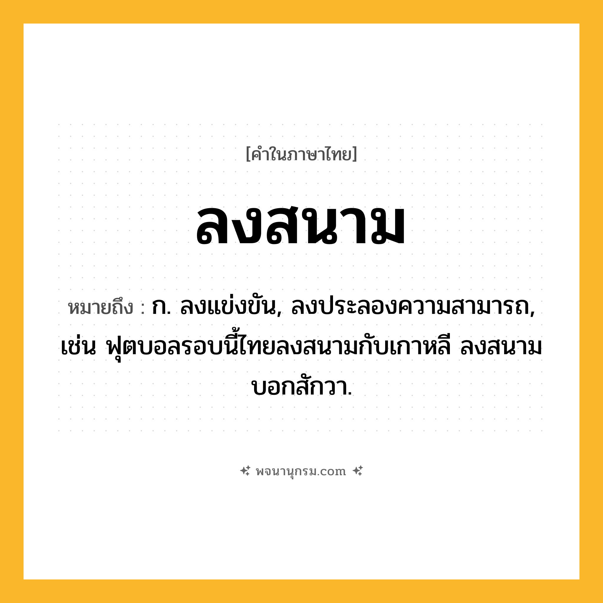 ลงสนาม ความหมาย หมายถึงอะไร?, คำในภาษาไทย ลงสนาม หมายถึง ก. ลงแข่งขัน, ลงประลองความสามารถ, เช่น ฟุตบอลรอบนี้ไทยลงสนามกับเกาหลี ลงสนามบอกสักวา.