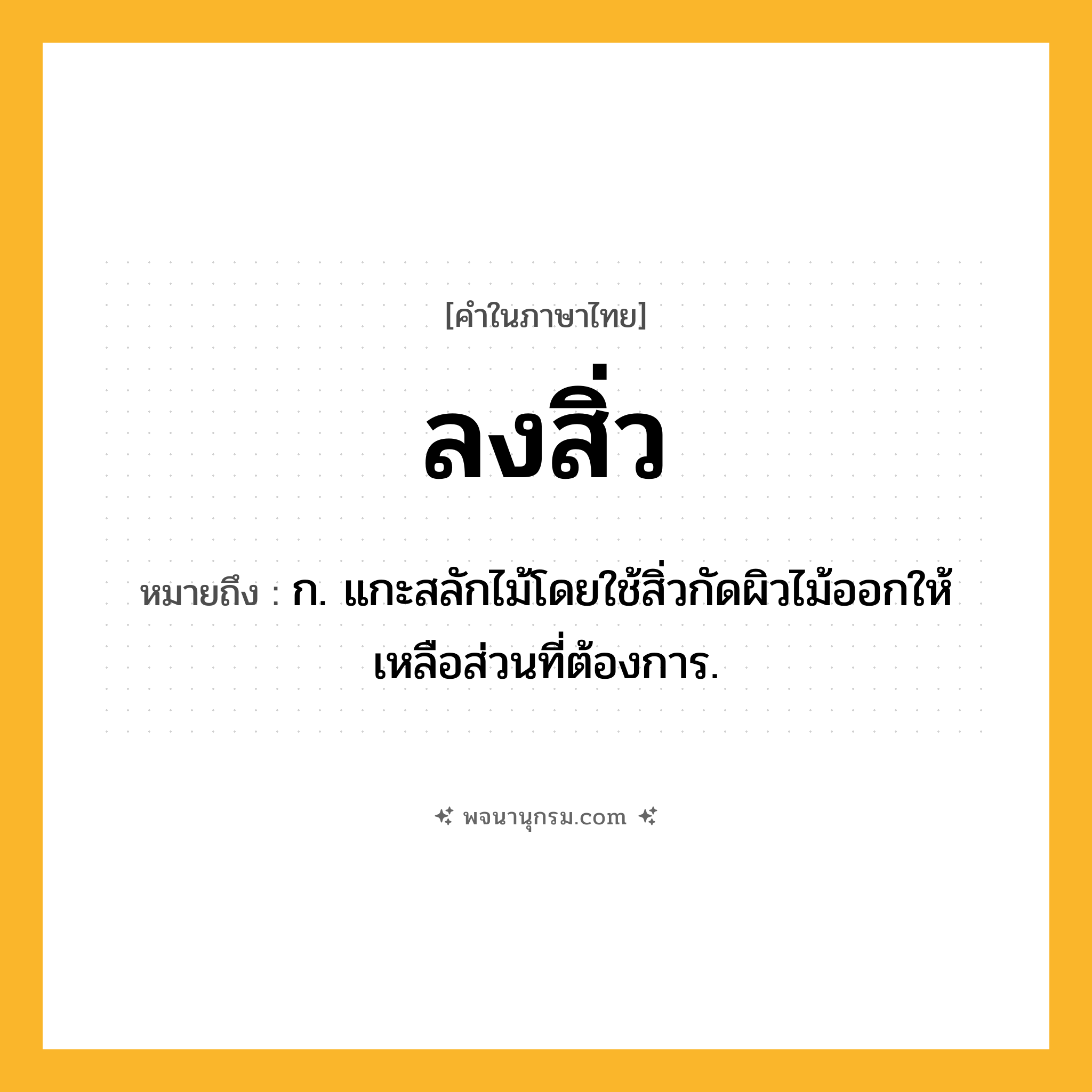 ลงสิ่ว ความหมาย หมายถึงอะไร?, คำในภาษาไทย ลงสิ่ว หมายถึง ก. แกะสลักไม้โดยใช้สิ่วกัดผิวไม้ออกให้เหลือส่วนที่ต้องการ.