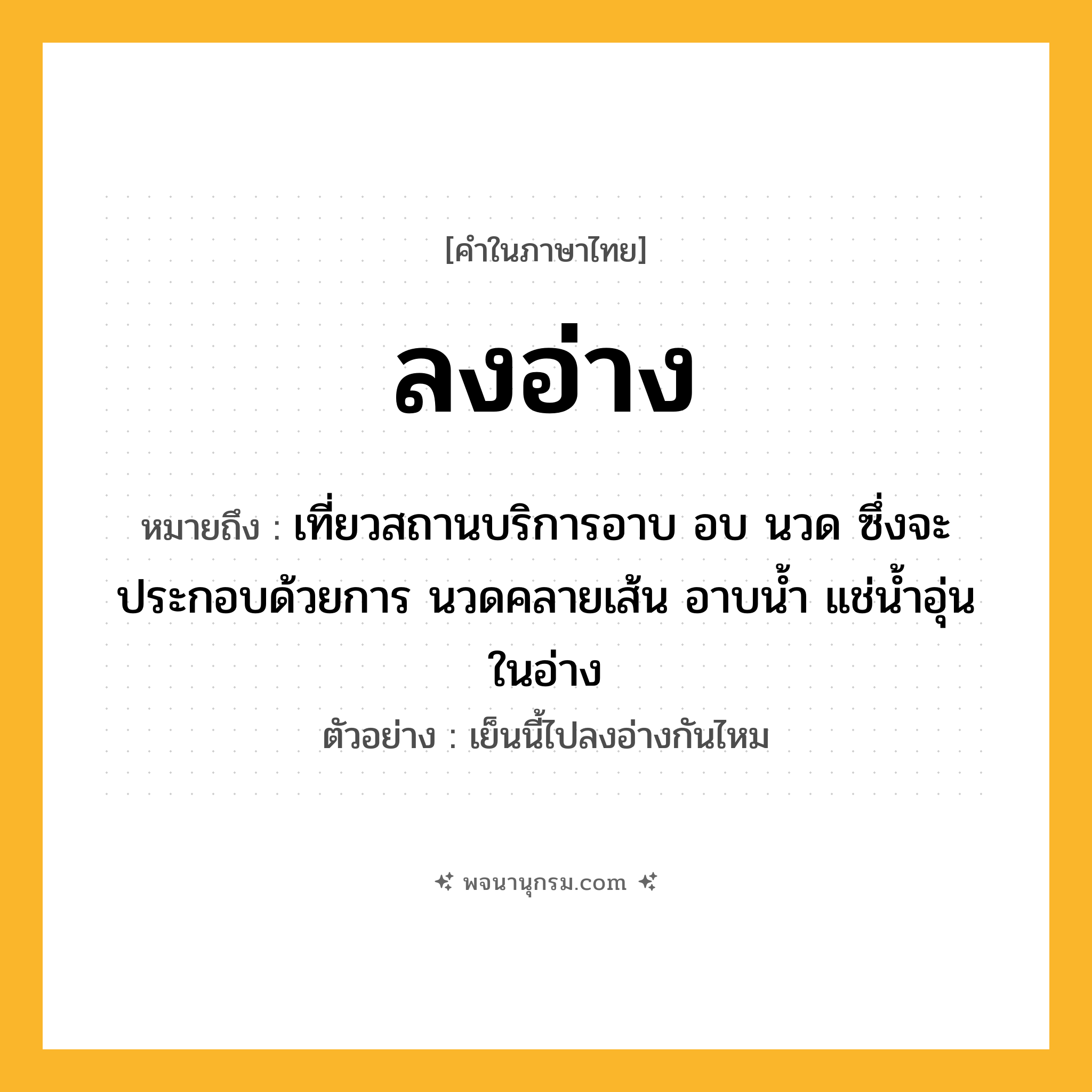 ลงอ่าง ความหมาย หมายถึงอะไร?, คำในภาษาไทย ลงอ่าง หมายถึง เที่ยวสถานบริการอาบ อบ นวด ซึ่งจะประกอบด้วยการ นวดคลายเส้น อาบน้ำ แช่น้ำอุ่นในอ่าง ประเภท สล ตัวอย่าง เย็นนี้ไปลงอ่างกันไหม หมวด สล