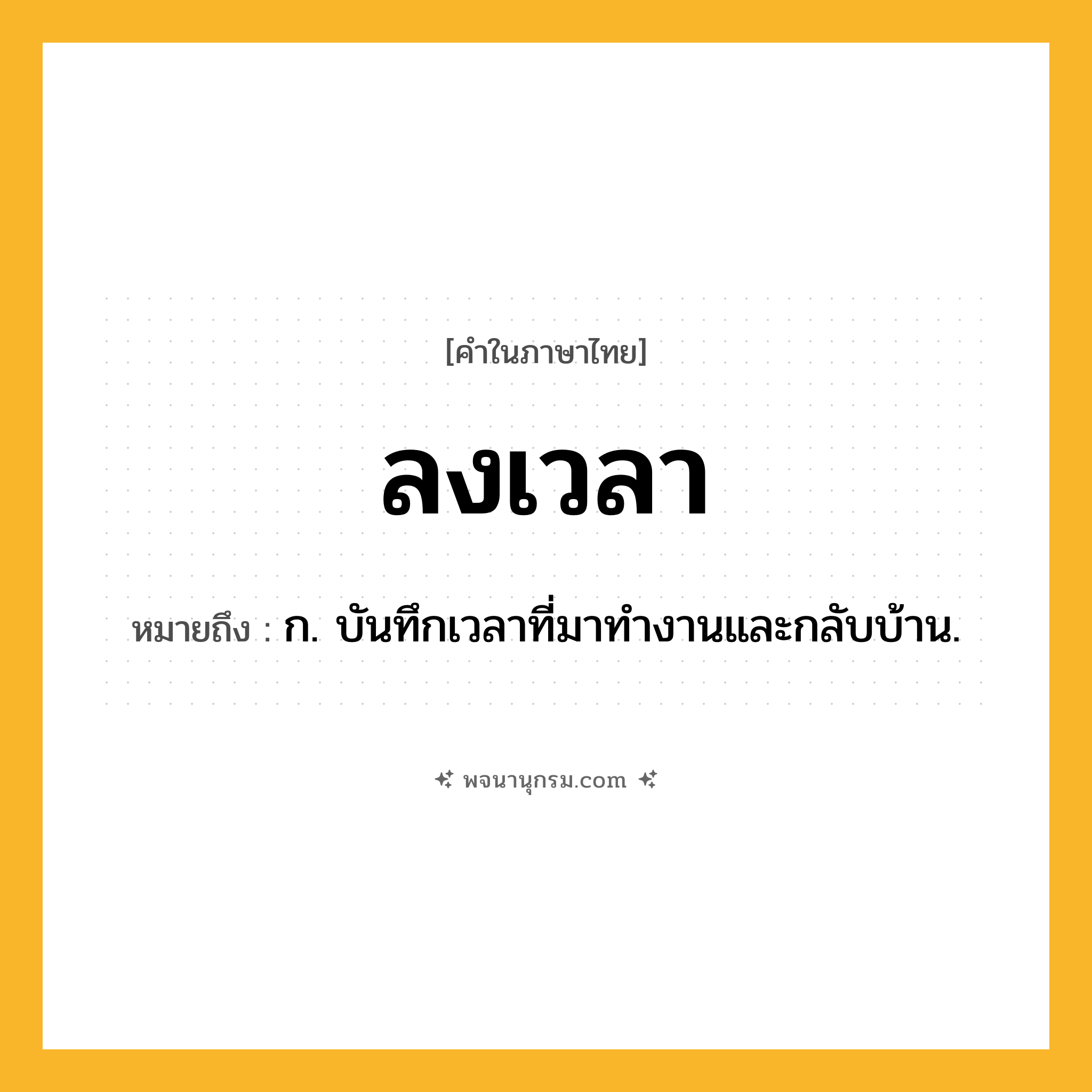 ลงเวลา ความหมาย หมายถึงอะไร?, คำในภาษาไทย ลงเวลา หมายถึง ก. บันทึกเวลาที่มาทำงานและกลับบ้าน.
