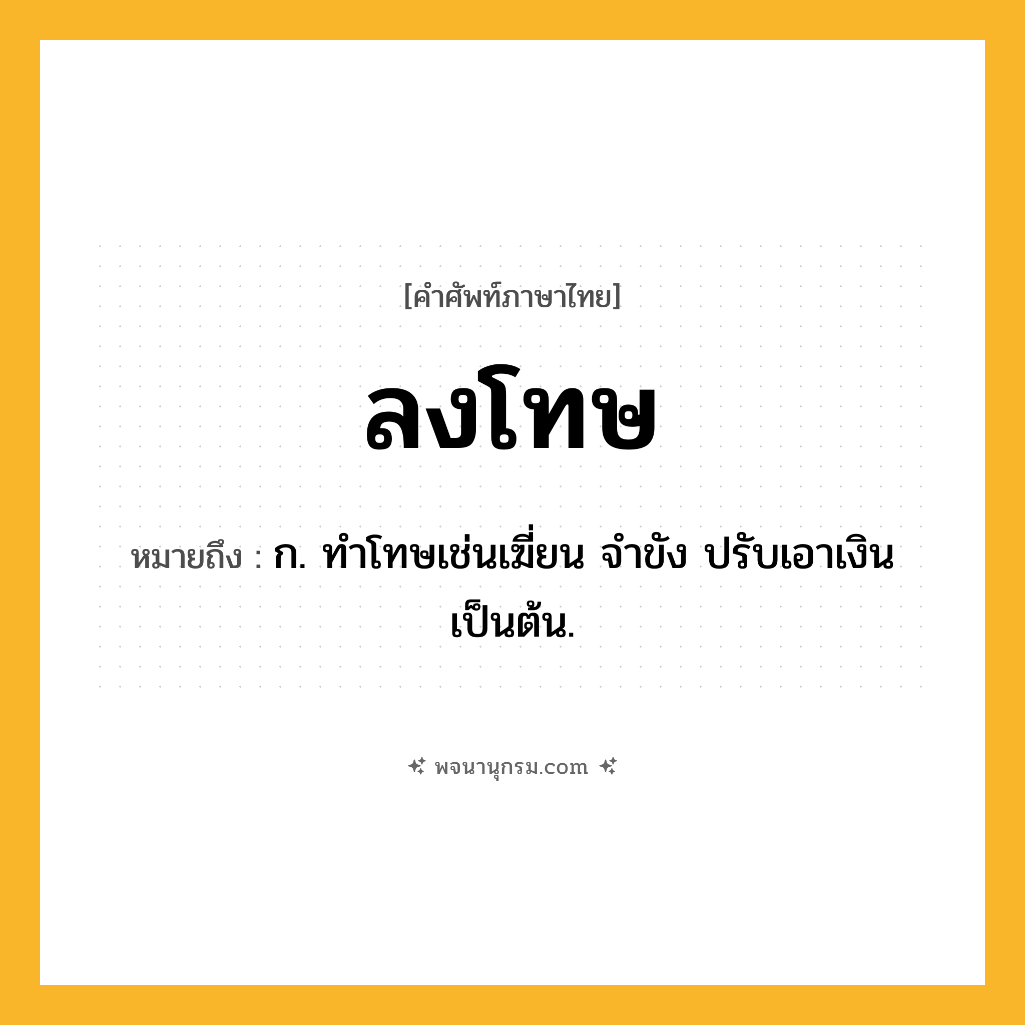 ลงโทษ ความหมาย หมายถึงอะไร?, คำในภาษาไทย ลงโทษ หมายถึง ก. ทําโทษเช่นเฆี่ยน จําขัง ปรับเอาเงิน เป็นต้น.