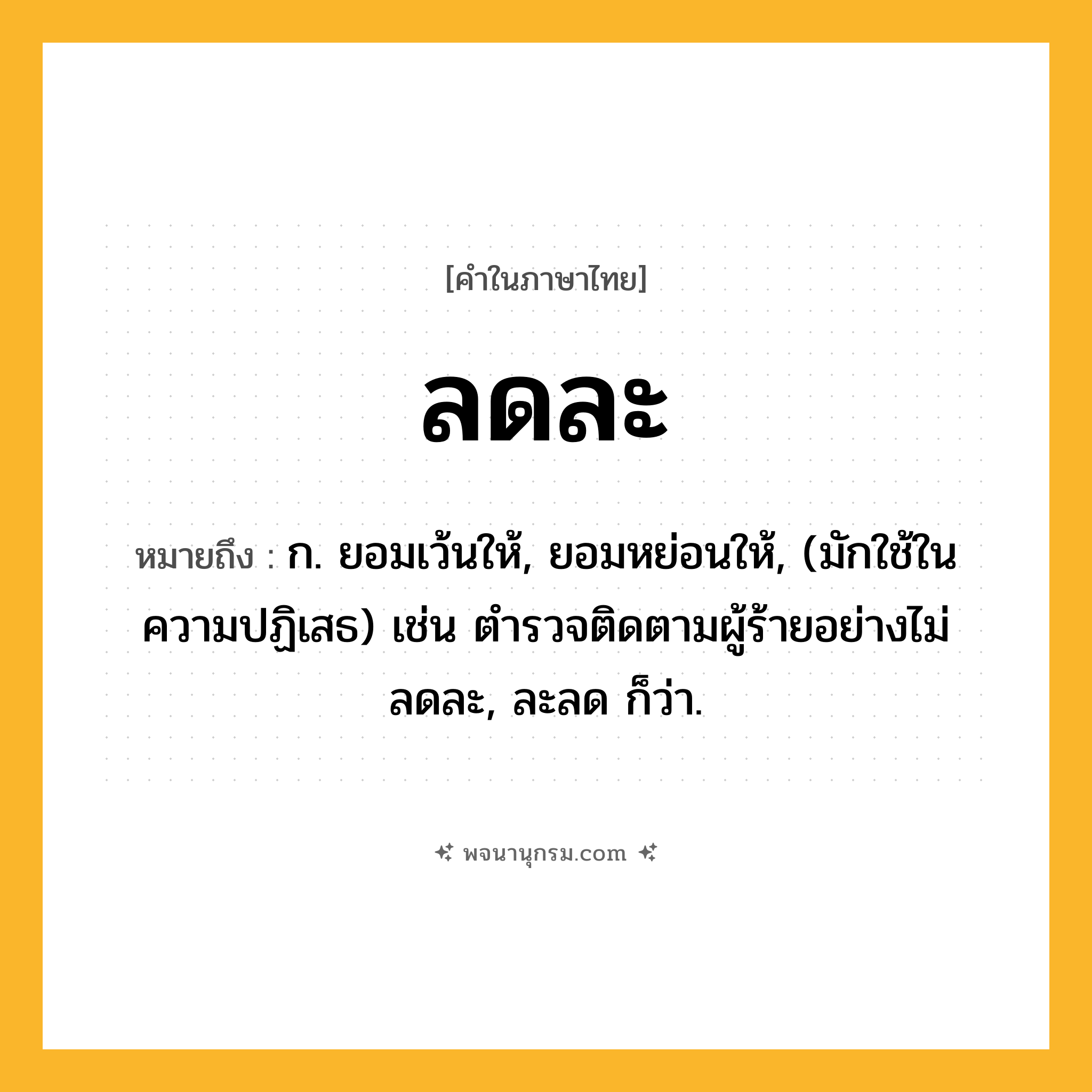 ลดละ ความหมาย หมายถึงอะไร?, คำในภาษาไทย ลดละ หมายถึง ก. ยอมเว้นให้, ยอมหย่อนให้, (มักใช้ในความปฏิเสธ) เช่น ตำรวจติดตามผู้ร้ายอย่างไม่ลดละ, ละลด ก็ว่า.