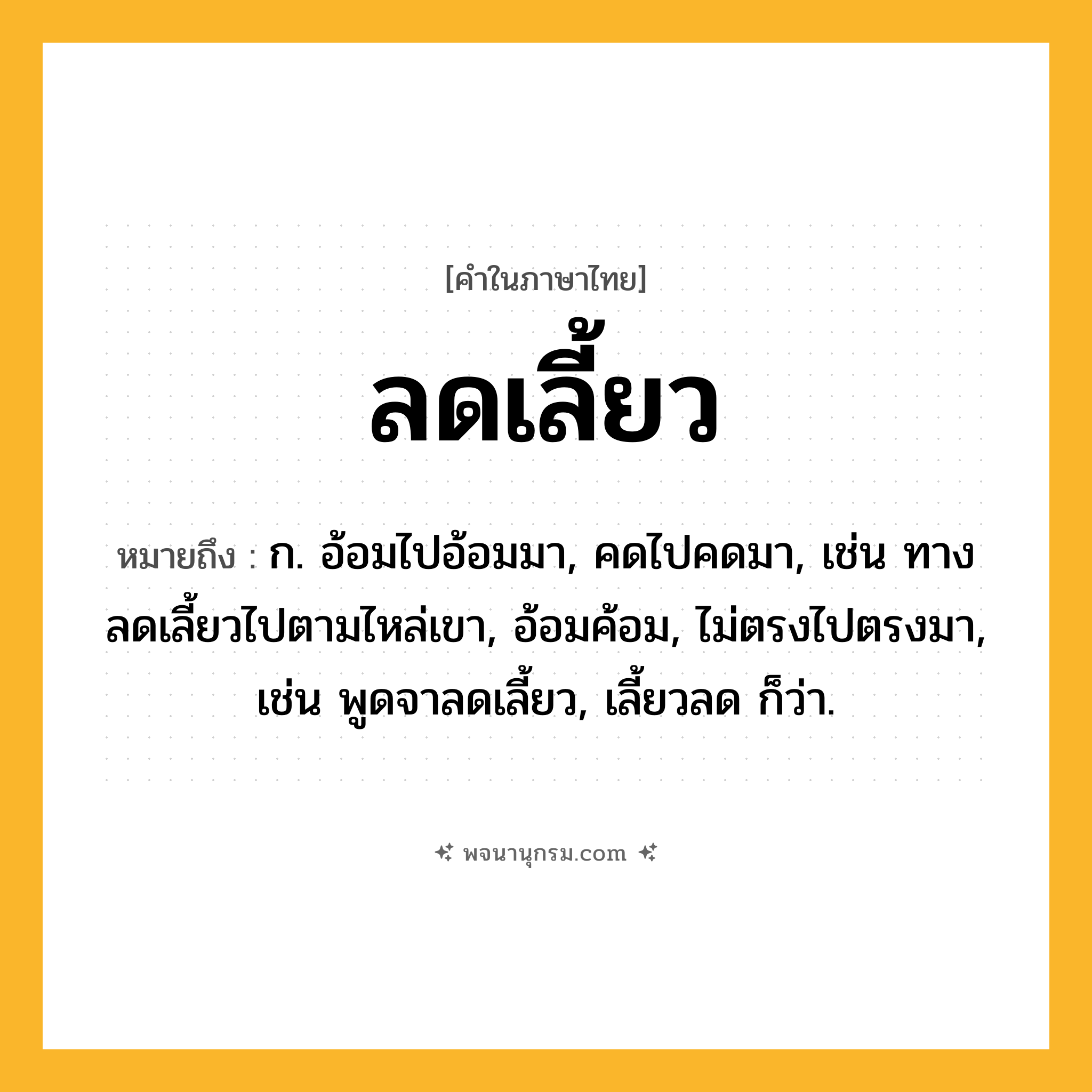 ลดเลี้ยว ความหมาย หมายถึงอะไร?, คำในภาษาไทย ลดเลี้ยว หมายถึง ก. อ้อมไปอ้อมมา, คดไปคดมา, เช่น ทางลดเลี้ยวไปตามไหล่เขา, อ้อมค้อม, ไม่ตรงไปตรงมา, เช่น พูดจาลดเลี้ยว, เลี้ยวลด ก็ว่า.