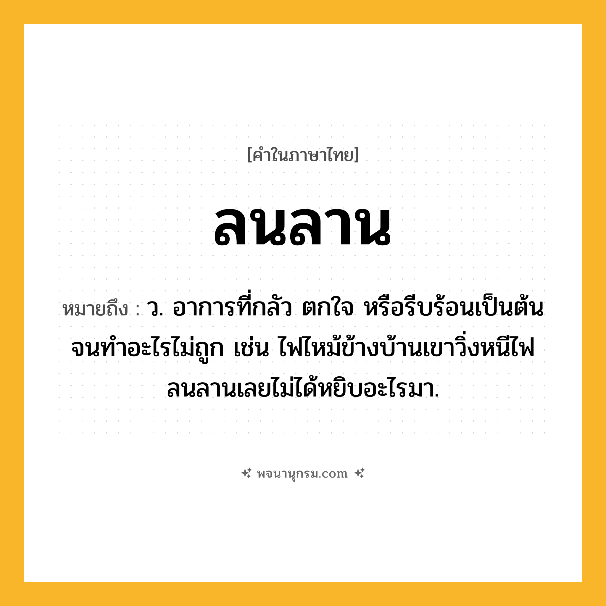 ลนลาน ความหมาย หมายถึงอะไร?, คำในภาษาไทย ลนลาน หมายถึง ว. อาการที่กลัว ตกใจ หรือรีบร้อนเป็นต้นจนทำอะไรไม่ถูก เช่น ไฟไหม้ข้างบ้านเขาวิ่งหนีไฟลนลานเลยไม่ได้หยิบอะไรมา.