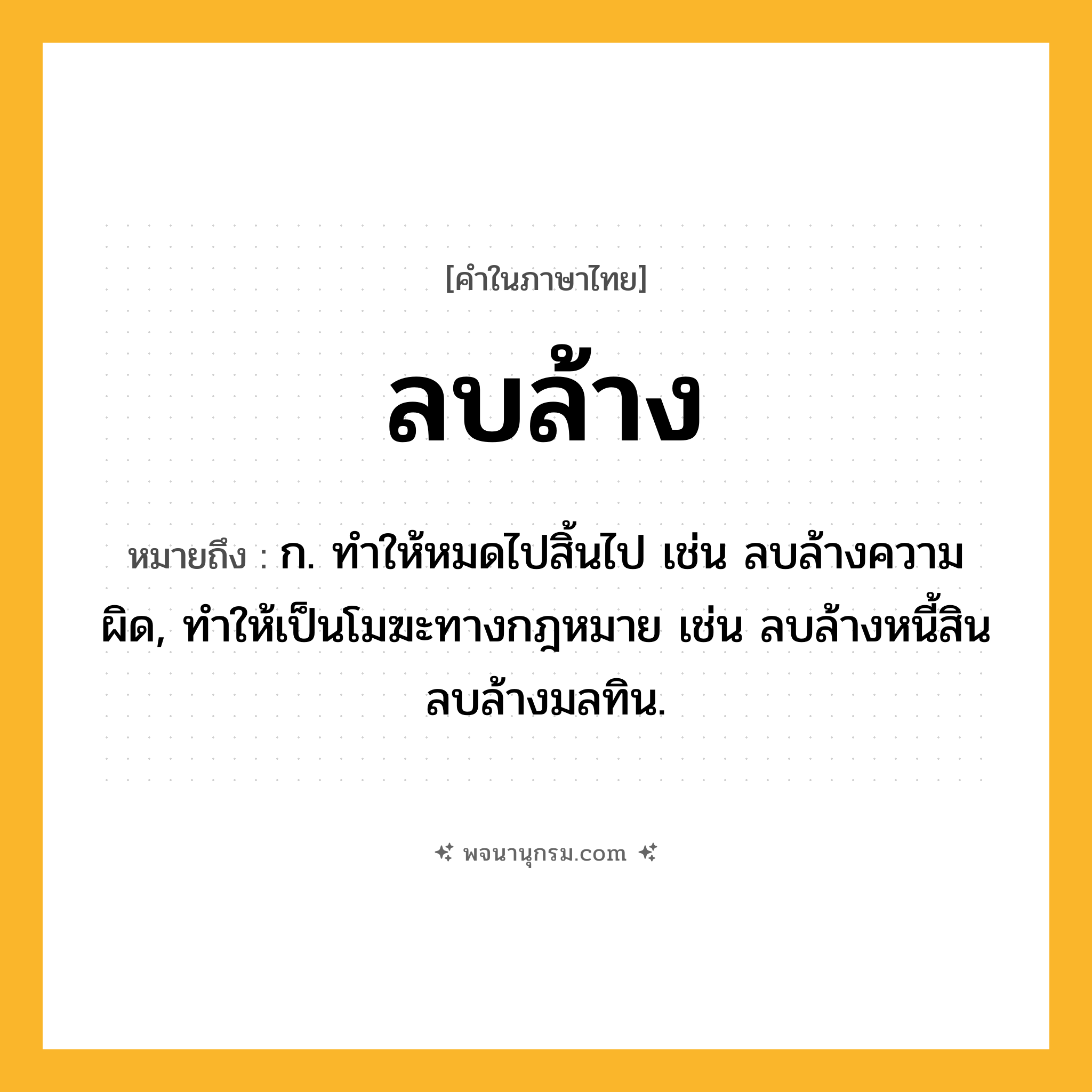 ลบล้าง ความหมาย หมายถึงอะไร?, คำในภาษาไทย ลบล้าง หมายถึง ก. ทําให้หมดไปสิ้นไป เช่น ลบล้างความผิด, ทำให้เป็นโมฆะทางกฎหมาย เช่น ลบล้างหนี้สิน ลบล้างมลทิน.
