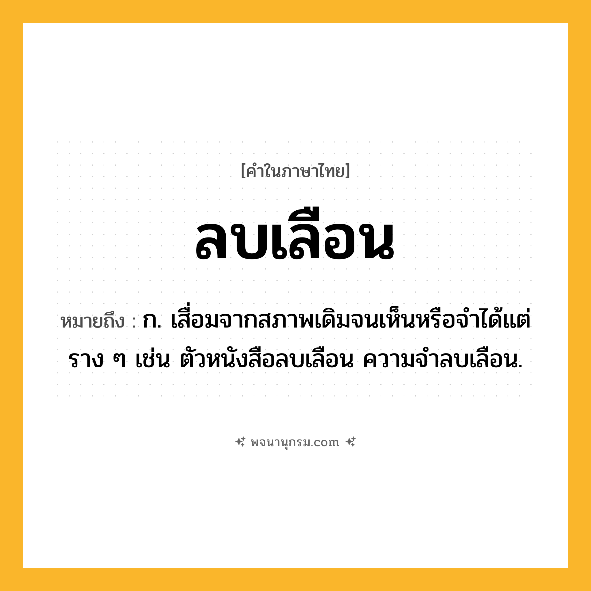 ลบเลือน ความหมาย หมายถึงอะไร?, คำในภาษาไทย ลบเลือน หมายถึง ก. เสื่อมจากสภาพเดิมจนเห็นหรือจําได้แต่ราง ๆ เช่น ตัวหนังสือลบเลือน ความจําลบเลือน.