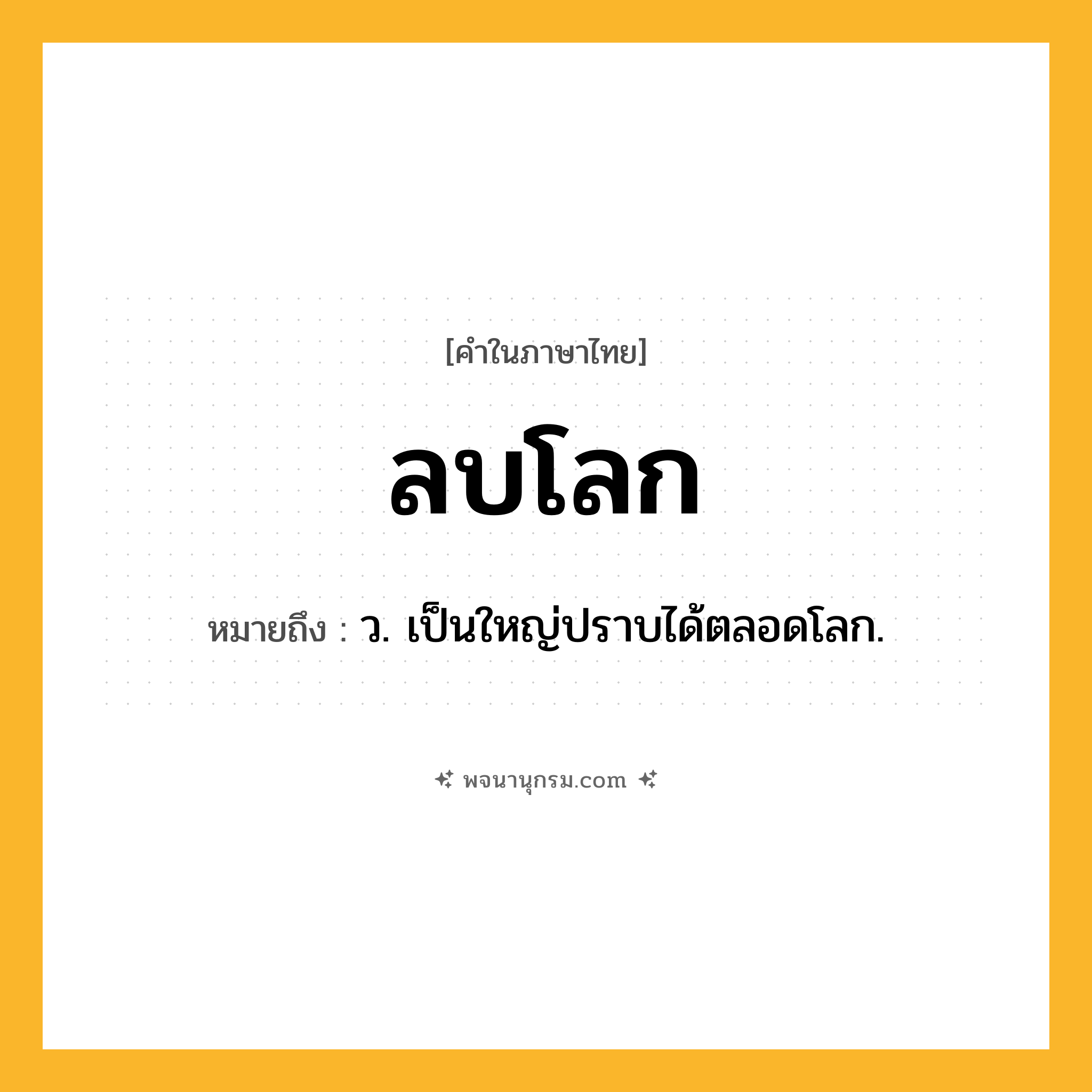 ลบโลก ความหมาย หมายถึงอะไร?, คำในภาษาไทย ลบโลก หมายถึง ว. เป็นใหญ่ปราบได้ตลอดโลก.