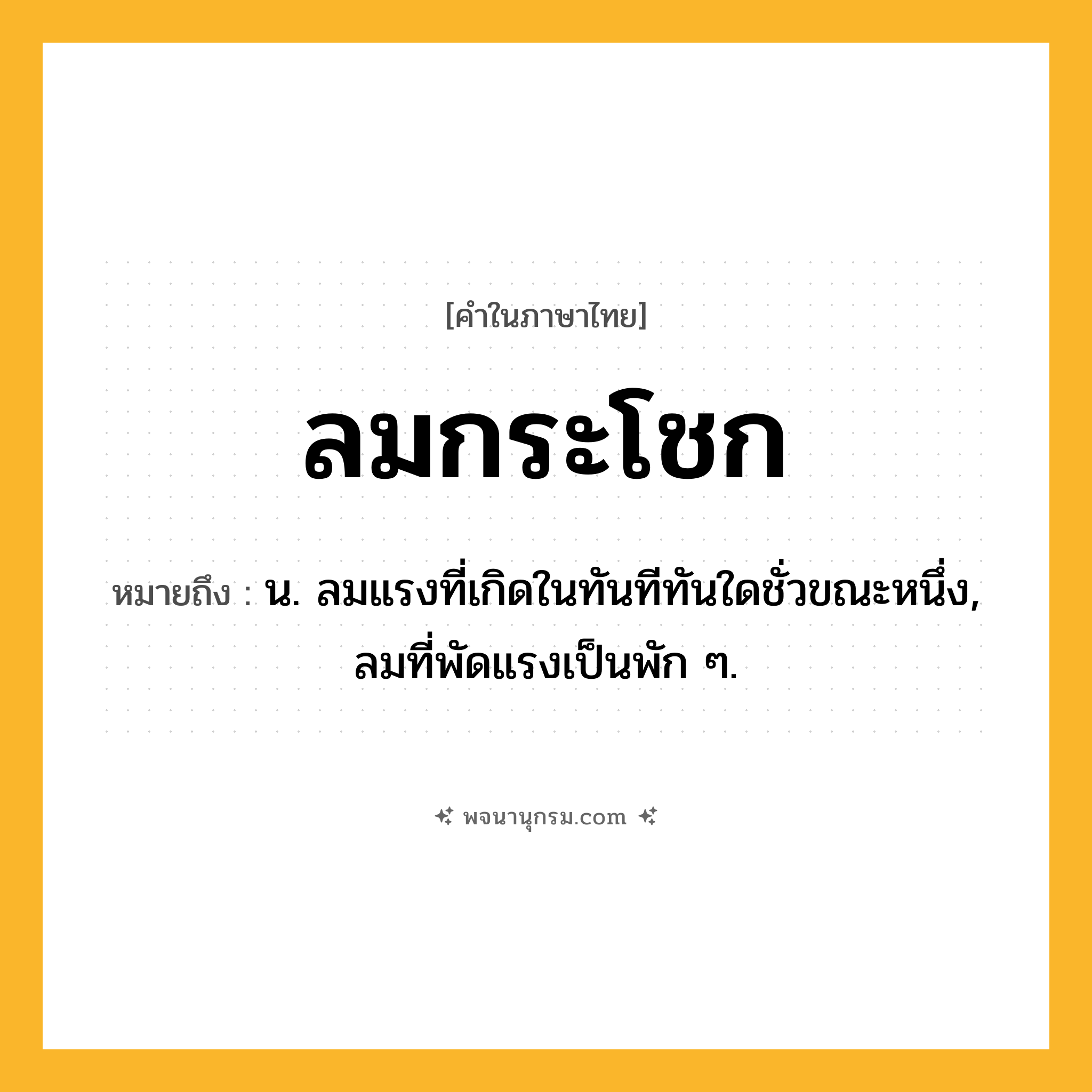 ลมกระโชก ความหมาย หมายถึงอะไร?, คำในภาษาไทย ลมกระโชก หมายถึง น. ลมแรงที่เกิดในทันทีทันใดชั่วขณะหนึ่ง, ลมที่พัดแรงเป็นพัก ๆ.
