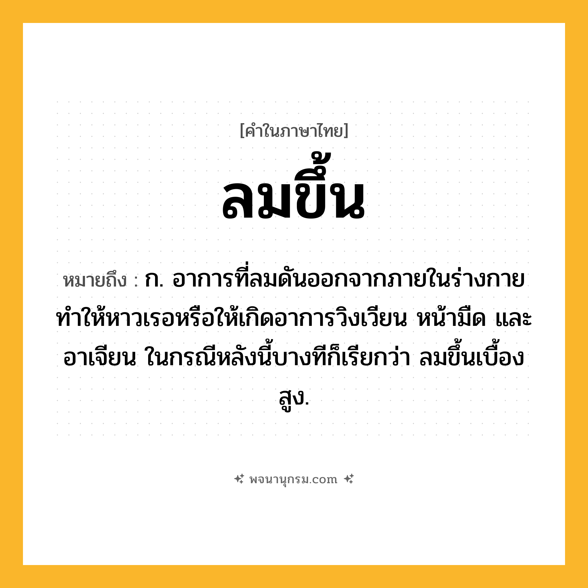 ลมขึ้น ความหมาย หมายถึงอะไร?, คำในภาษาไทย ลมขึ้น หมายถึง ก. อาการที่ลมดันออกจากภายในร่างกาย ทําให้หาวเรอหรือให้เกิดอาการวิงเวียน หน้ามืด และอาเจียน ในกรณีหลังนี้บางทีก็เรียกว่า ลมขึ้นเบื้องสูง.