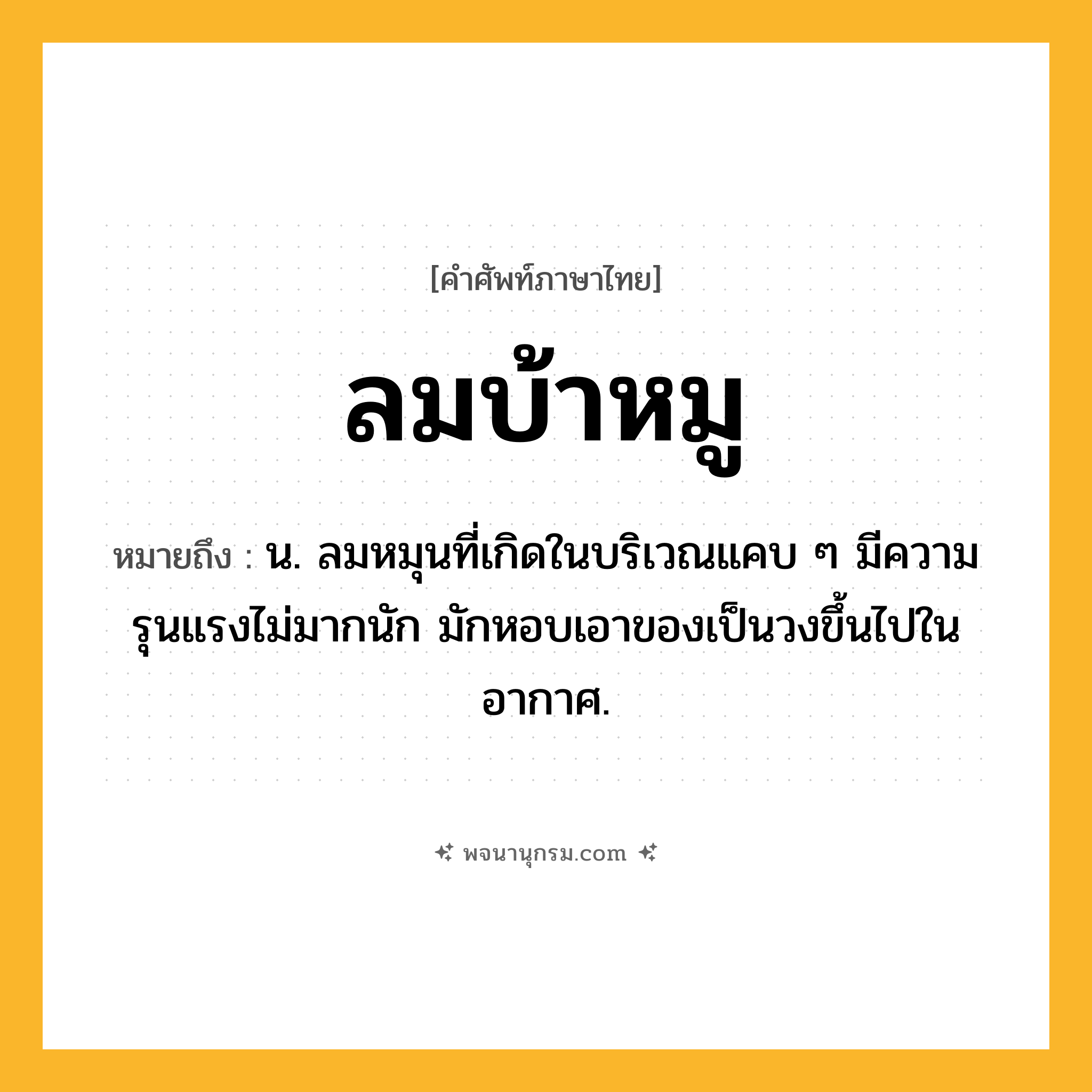 ลมบ้าหมู ความหมาย หมายถึงอะไร?, คำในภาษาไทย ลมบ้าหมู หมายถึง น. ลมหมุนที่เกิดในบริเวณแคบ ๆ มีความรุนแรงไม่มากนัก มักหอบเอาของเป็นวงขึ้นไปในอากาศ.