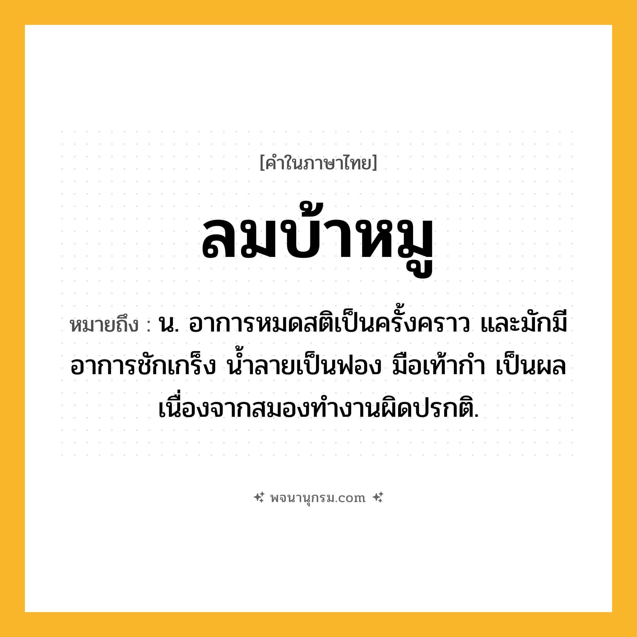 ลมบ้าหมู ความหมาย หมายถึงอะไร?, คำในภาษาไทย ลมบ้าหมู หมายถึง น. อาการหมดสติเป็นครั้งคราว และมักมีอาการชักเกร็ง นํ้าลายเป็นฟอง มือเท้ากํา เป็นผลเนื่องจากสมองทํางานผิดปรกติ.