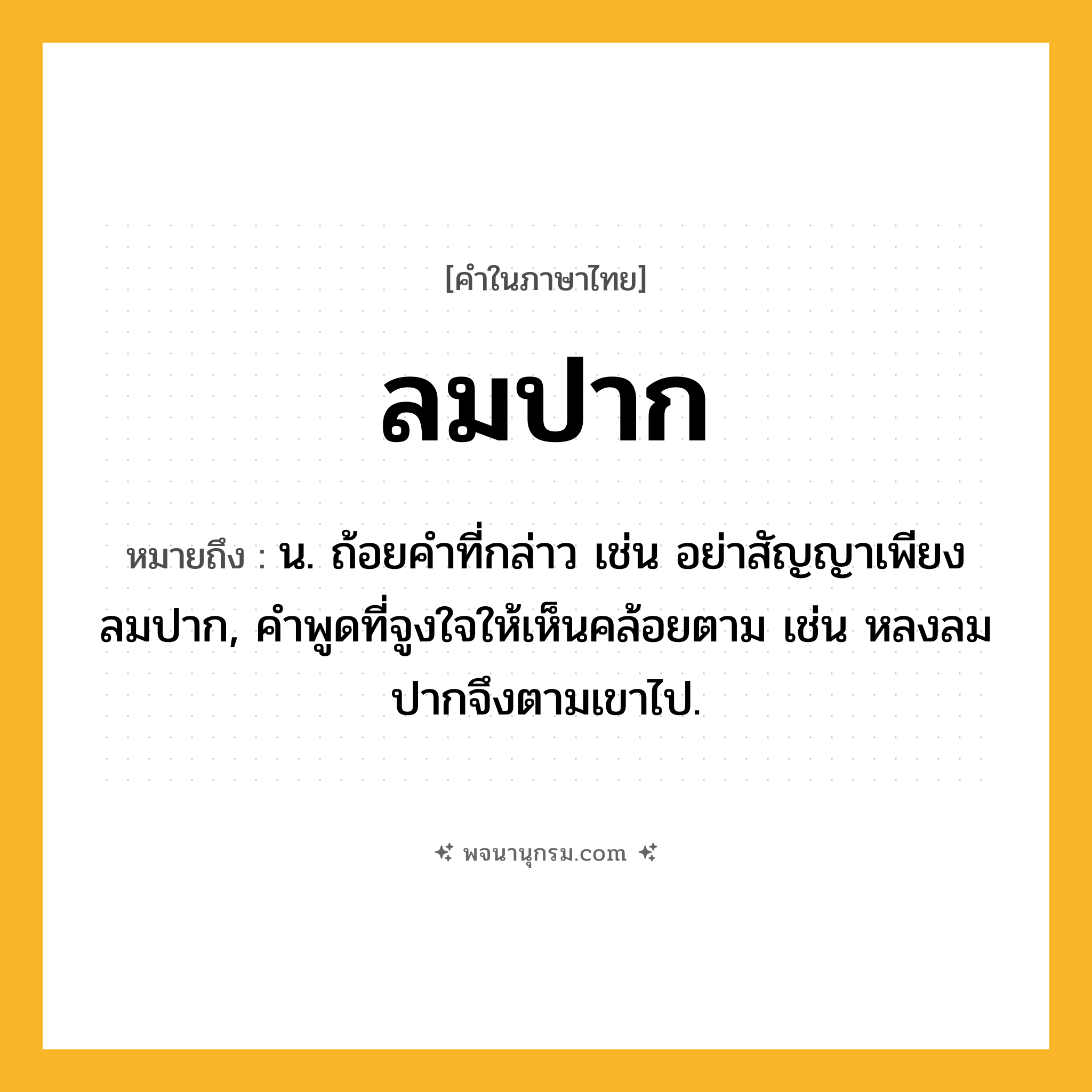 ลมปาก ความหมาย หมายถึงอะไร?, คำในภาษาไทย ลมปาก หมายถึง น. ถ้อยคำที่กล่าว เช่น อย่าสัญญาเพียงลมปาก, คำพูดที่จูงใจให้เห็นคล้อยตาม เช่น หลงลมปากจึงตามเขาไป.