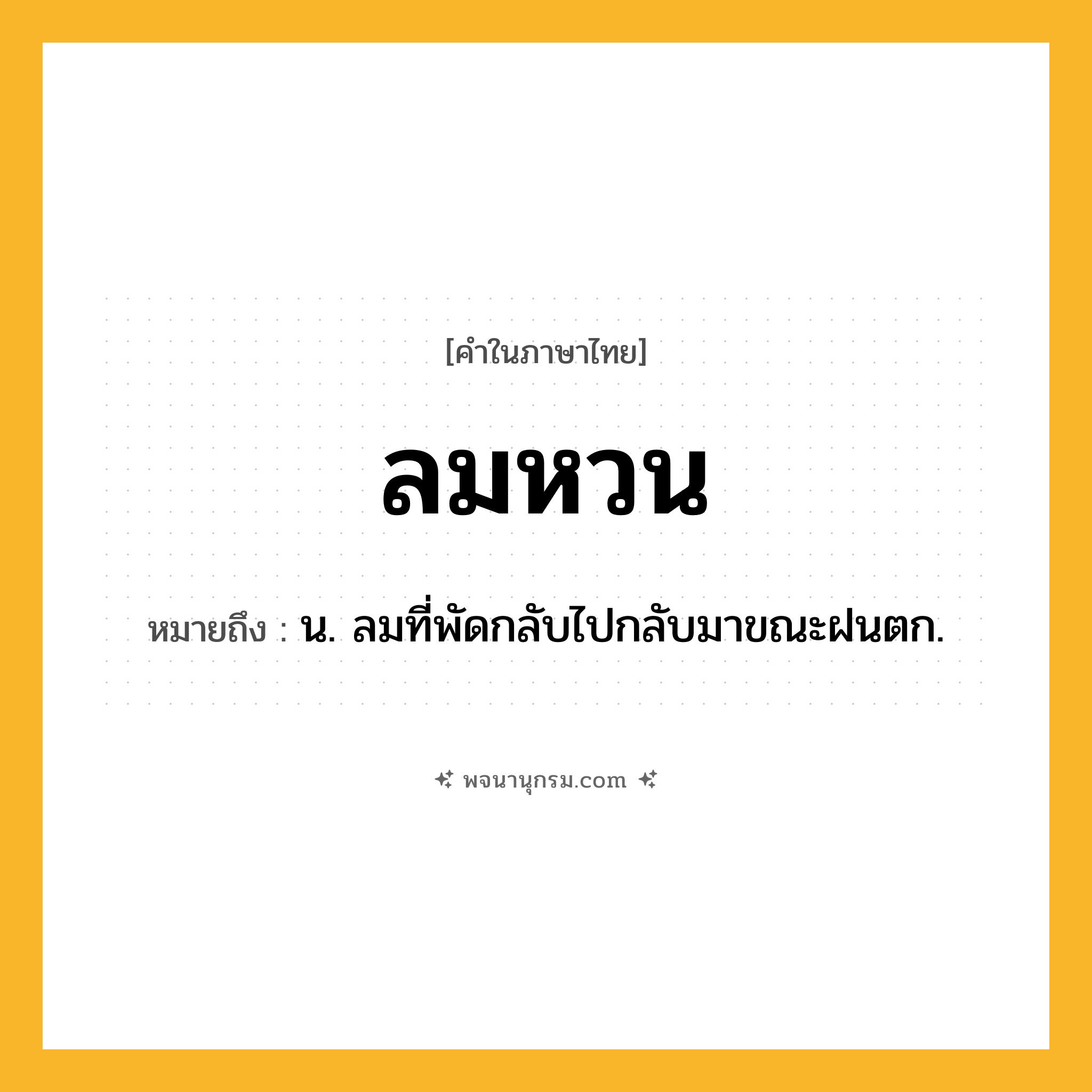 ลมหวน ความหมาย หมายถึงอะไร?, คำในภาษาไทย ลมหวน หมายถึง น. ลมที่พัดกลับไปกลับมาขณะฝนตก.