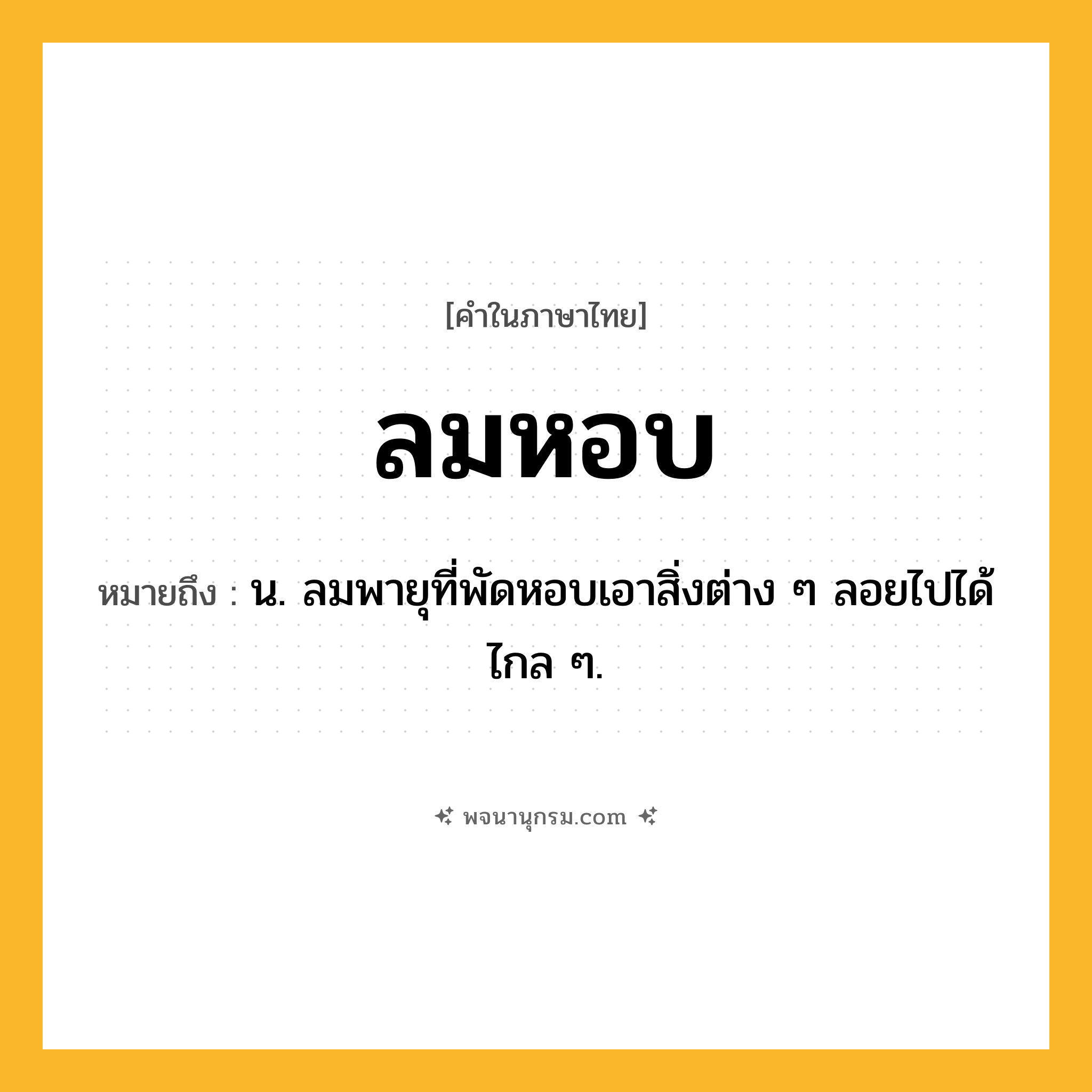 ลมหอบ ความหมาย หมายถึงอะไร?, คำในภาษาไทย ลมหอบ หมายถึง น. ลมพายุที่พัดหอบเอาสิ่งต่าง ๆ ลอยไปได้ไกล ๆ.