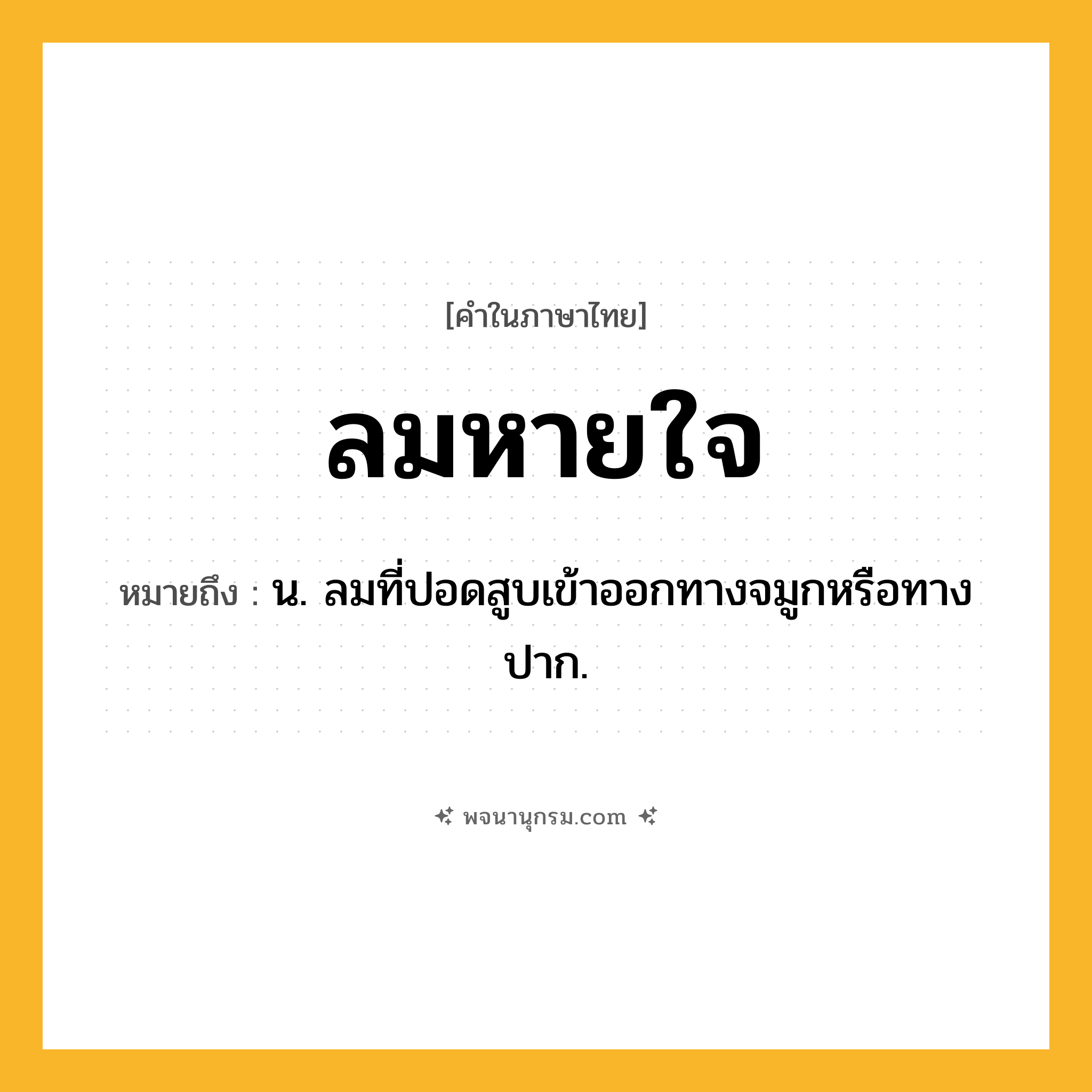ลมหายใจ ความหมาย หมายถึงอะไร?, คำในภาษาไทย ลมหายใจ หมายถึง น. ลมที่ปอดสูบเข้าออกทางจมูกหรือทางปาก.