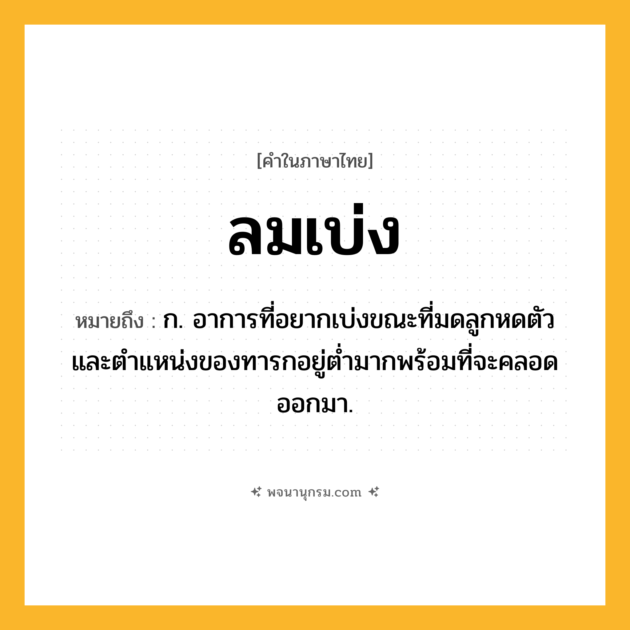ลมเบ่ง ความหมาย หมายถึงอะไร?, คำในภาษาไทย ลมเบ่ง หมายถึง ก. อาการที่อยากเบ่งขณะที่มดลูกหดตัวและตำแหน่งของทารกอยู่ต่ำมากพร้อมที่จะคลอดออกมา.