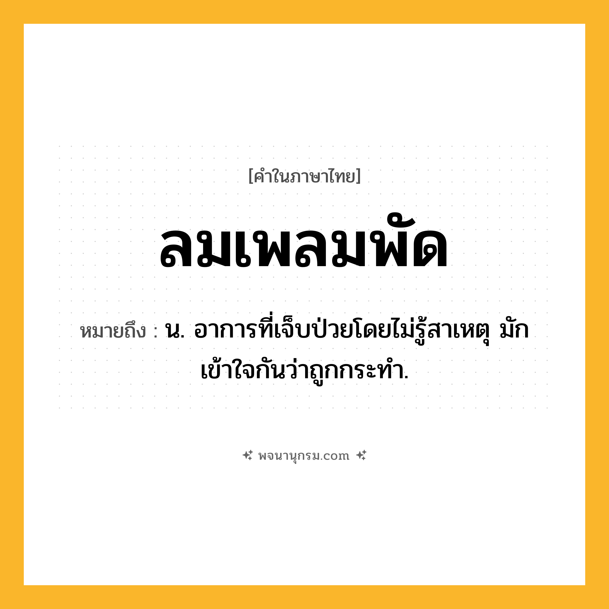 ลมเพลมพัด ความหมาย หมายถึงอะไร?, คำในภาษาไทย ลมเพลมพัด หมายถึง น. อาการที่เจ็บป่วยโดยไม่รู้สาเหตุ มักเข้าใจกันว่าถูกกระทํา.