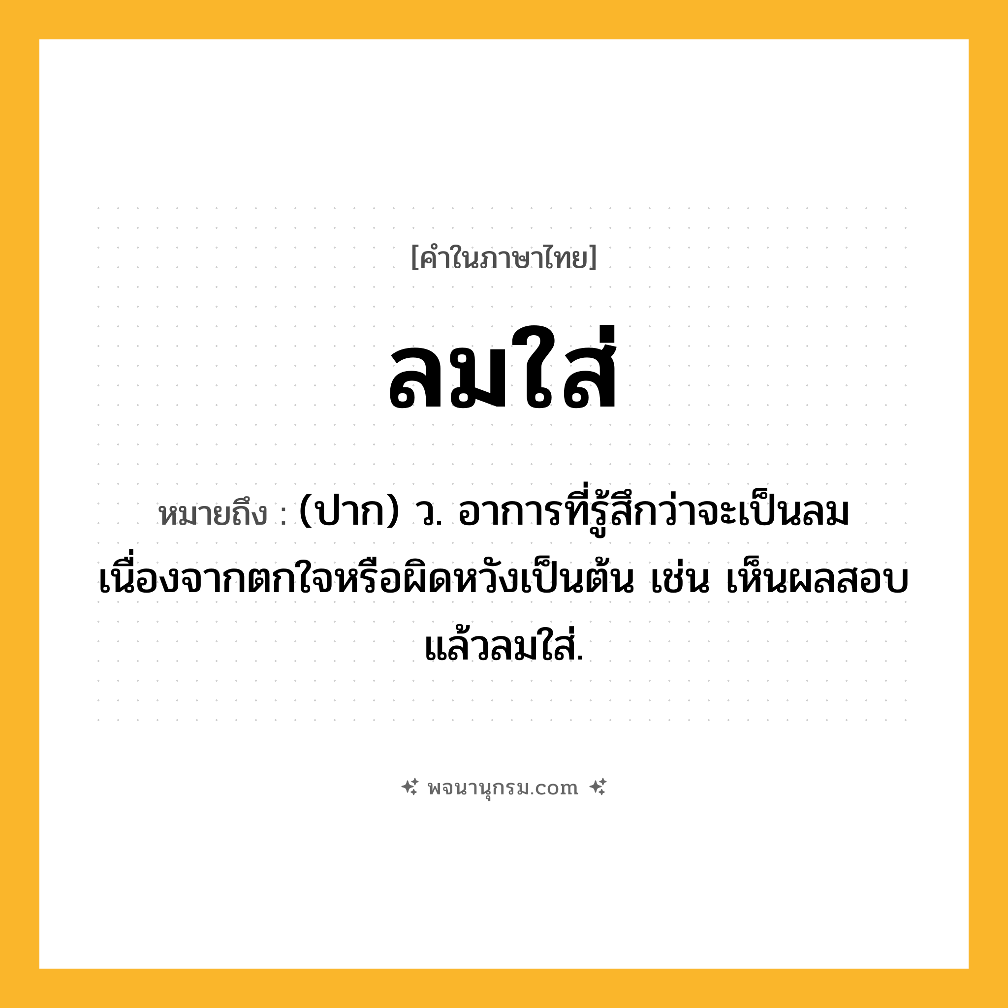 ลมใส่ ความหมาย หมายถึงอะไร?, คำในภาษาไทย ลมใส่ หมายถึง (ปาก) ว. อาการที่รู้สึกว่าจะเป็นลมเนื่องจากตกใจหรือผิดหวังเป็นต้น เช่น เห็นผลสอบแล้วลมใส่.