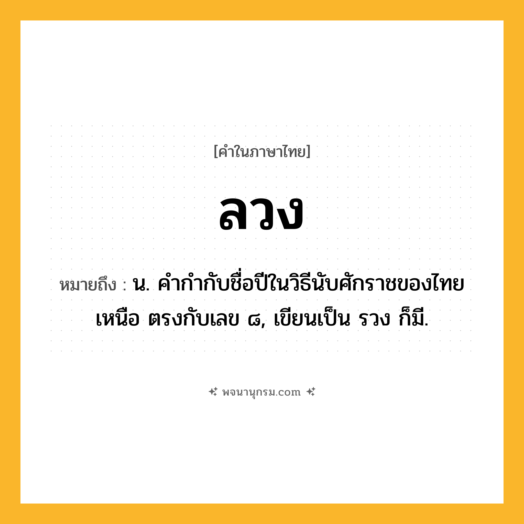 ลวง ความหมาย หมายถึงอะไร?, คำในภาษาไทย ลวง หมายถึง น. คํากํากับชื่อปีในวิธีนับศักราชของไทยเหนือ ตรงกับเลข ๘, เขียนเป็น รวง ก็มี.