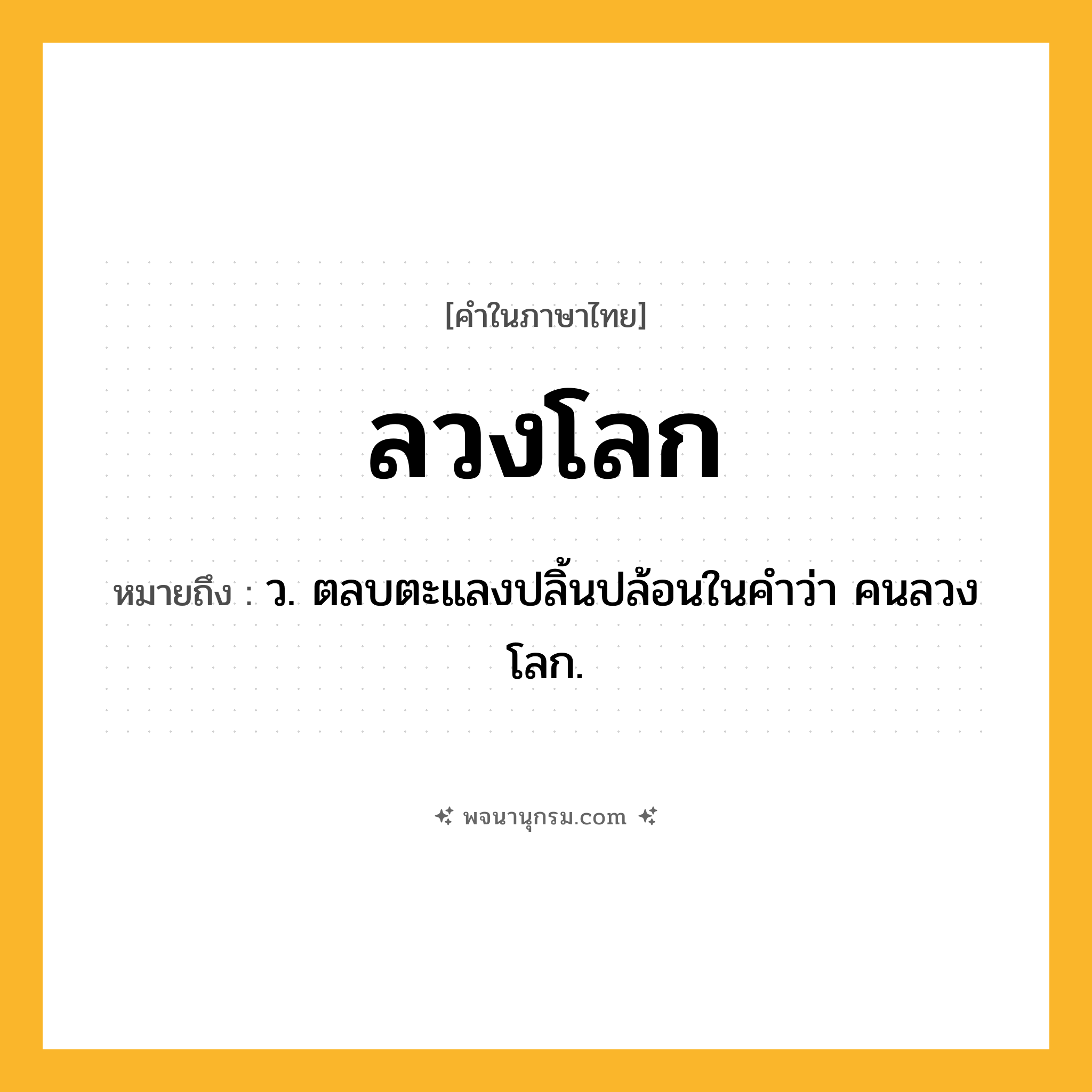 ลวงโลก ความหมาย หมายถึงอะไร?, คำในภาษาไทย ลวงโลก หมายถึง ว. ตลบตะแลงปลิ้นปล้อนในคำว่า คนลวงโลก.