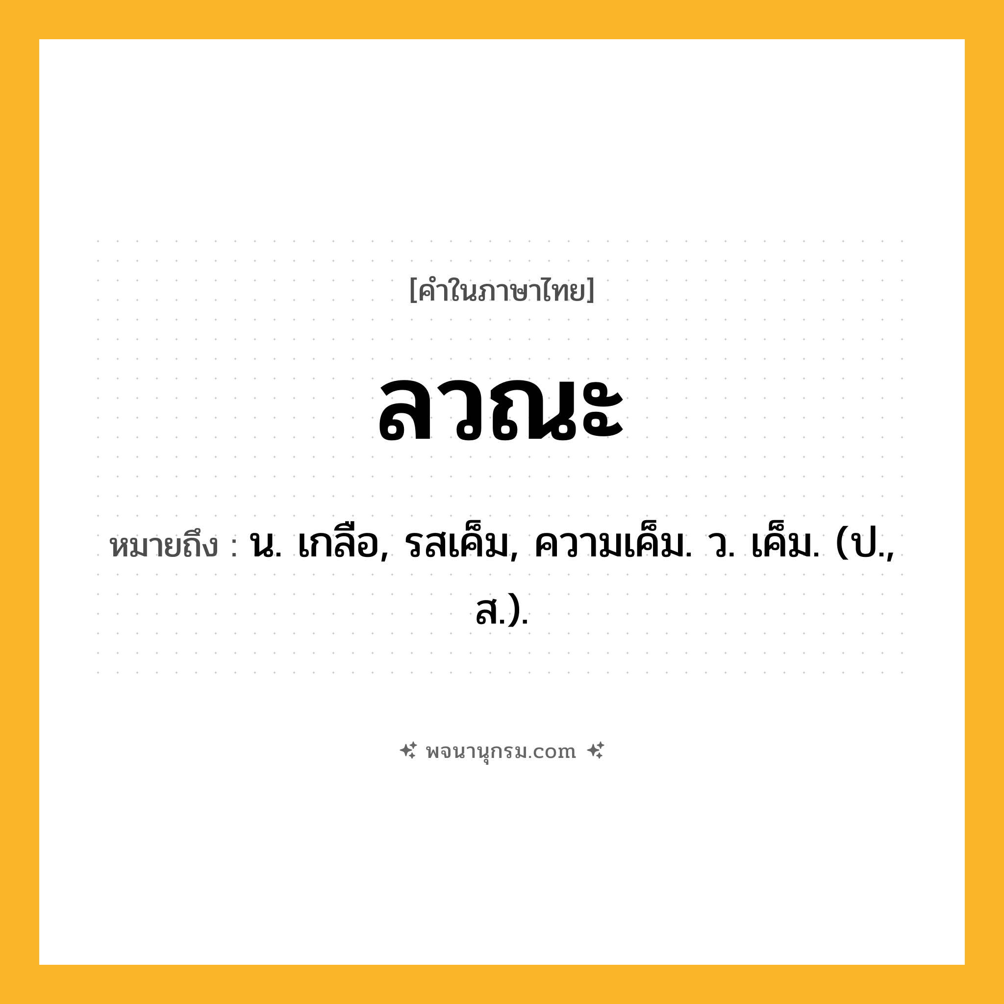 ลวณะ ความหมาย หมายถึงอะไร?, คำในภาษาไทย ลวณะ หมายถึง น. เกลือ, รสเค็ม, ความเค็ม. ว. เค็ม. (ป., ส.).