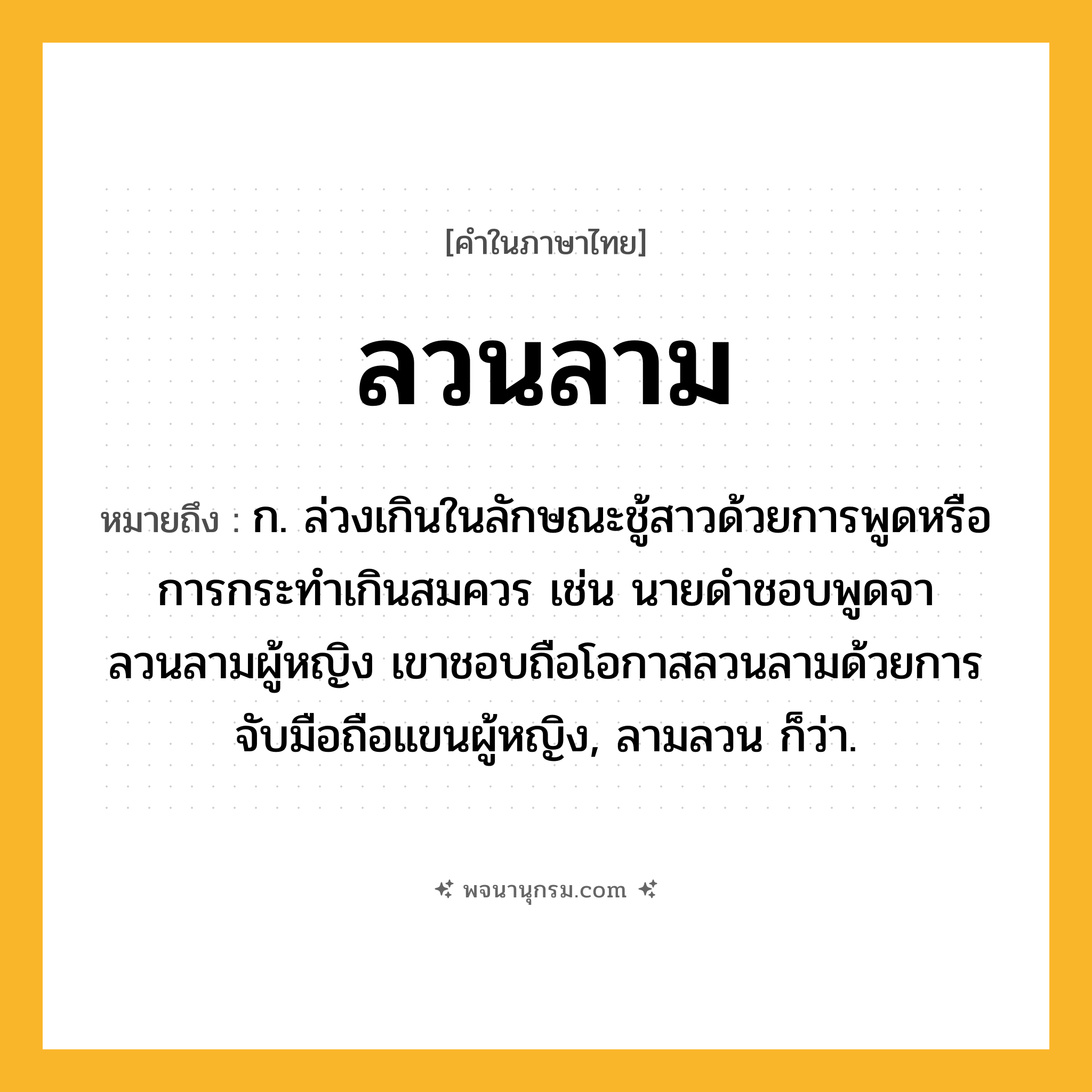 ลวนลาม ความหมาย หมายถึงอะไร?, คำในภาษาไทย ลวนลาม หมายถึง ก. ล่วงเกินในลักษณะชู้สาวด้วยการพูดหรือการกระทำเกินสมควร เช่น นายดำชอบพูดจาลวนลามผู้หญิง เขาชอบถือโอกาสลวนลามด้วยการจับมือถือแขนผู้หญิง, ลามลวน ก็ว่า.