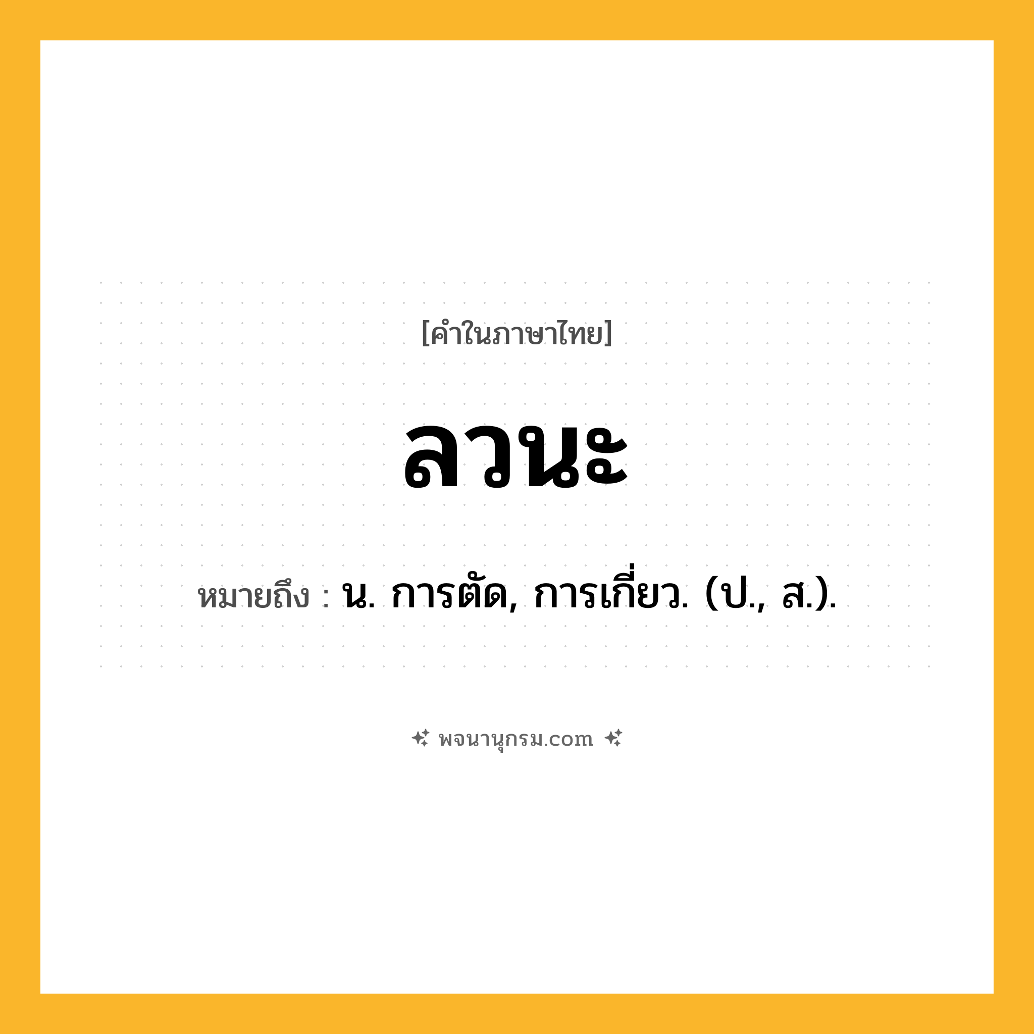 ลวนะ ความหมาย หมายถึงอะไร?, คำในภาษาไทย ลวนะ หมายถึง น. การตัด, การเกี่ยว. (ป., ส.).