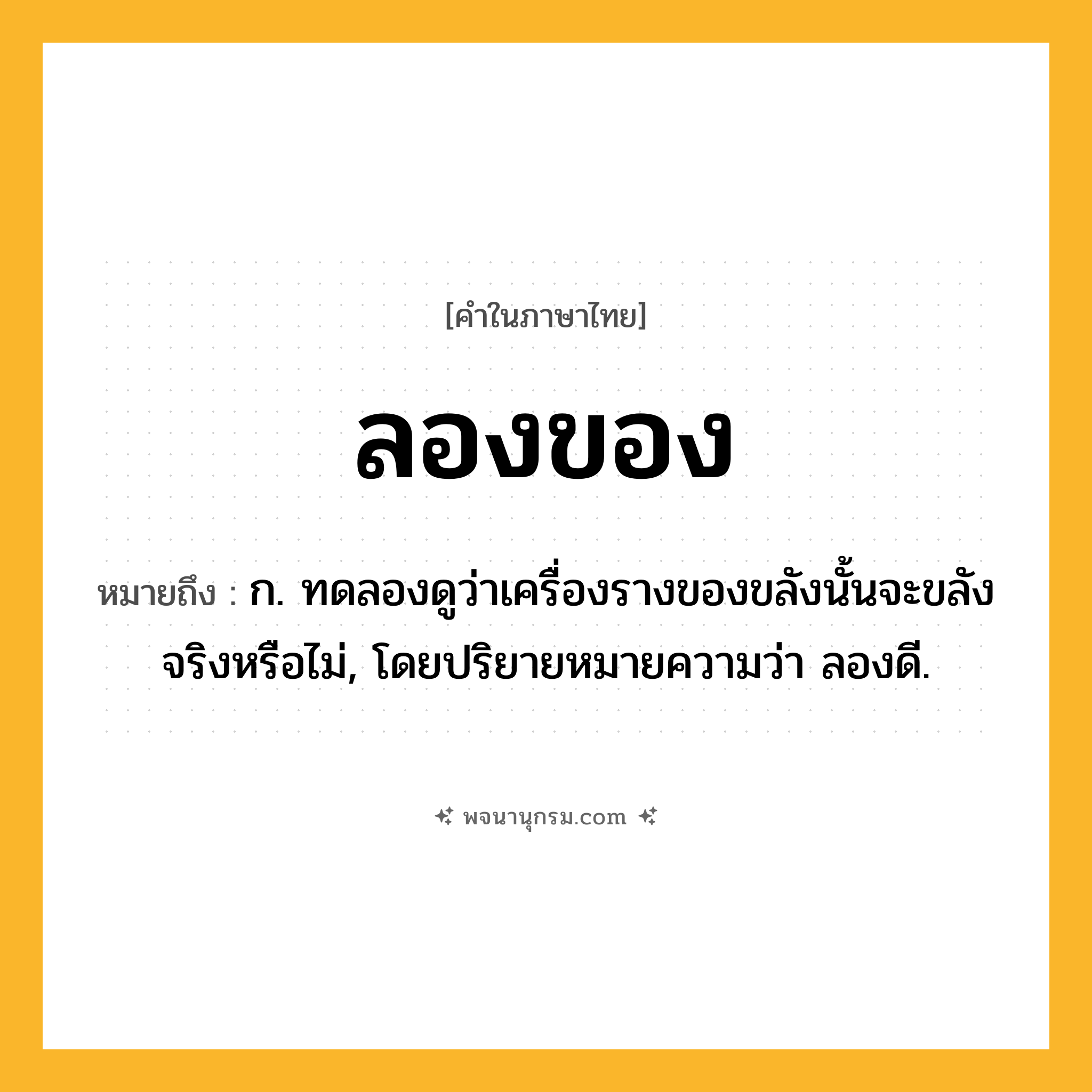 ลองของ ความหมาย หมายถึงอะไร?, คำในภาษาไทย ลองของ หมายถึง ก. ทดลองดูว่าเครื่องรางของขลังนั้นจะขลังจริงหรือไม่, โดยปริยายหมายความว่า ลองดี.
