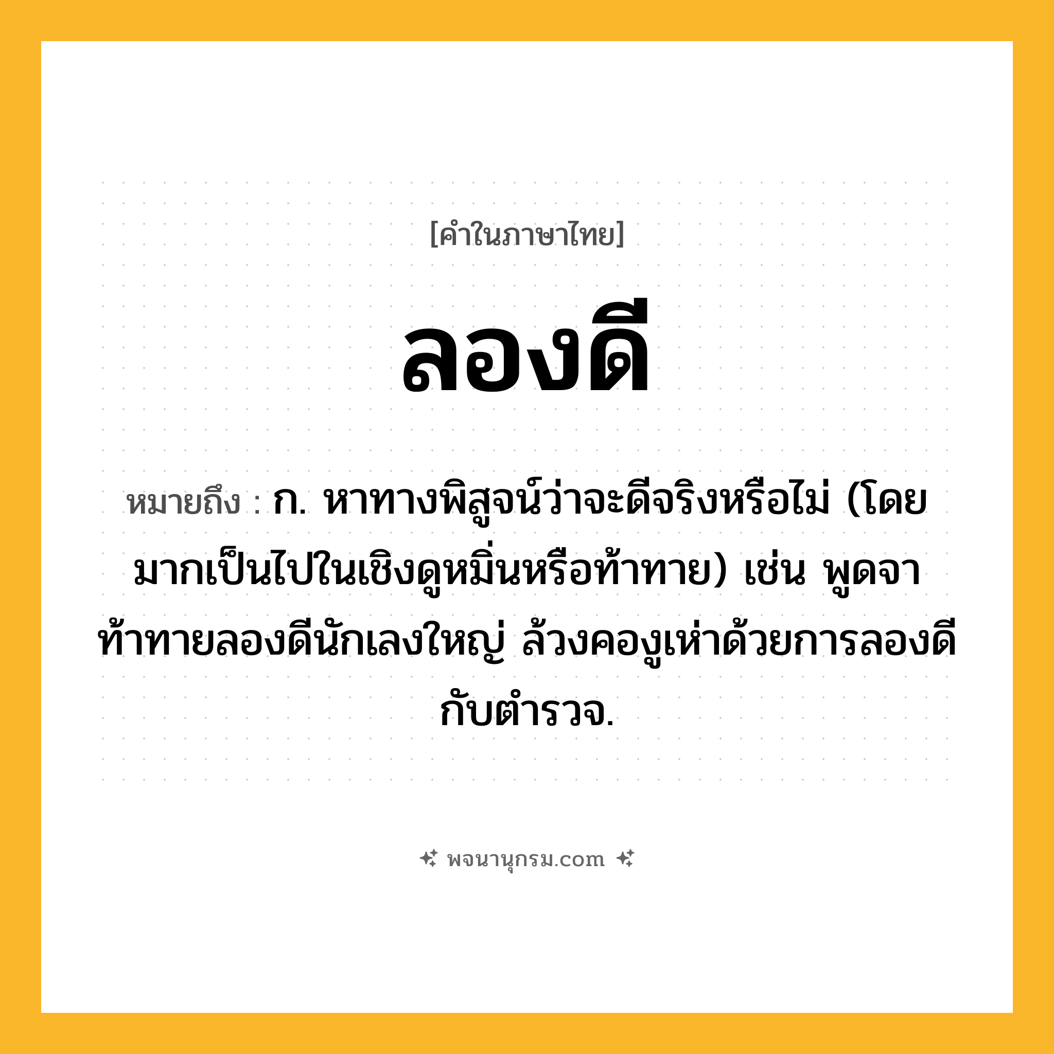 ลองดี ความหมาย หมายถึงอะไร?, คำในภาษาไทย ลองดี หมายถึง ก. หาทางพิสูจน์ว่าจะดีจริงหรือไม่ (โดยมากเป็นไปในเชิงดูหมิ่นหรือท้าทาย) เช่น พูดจาท้าทายลองดีนักเลงใหญ่ ล้วงคองูเห่าด้วยการลองดีกับตำรวจ.