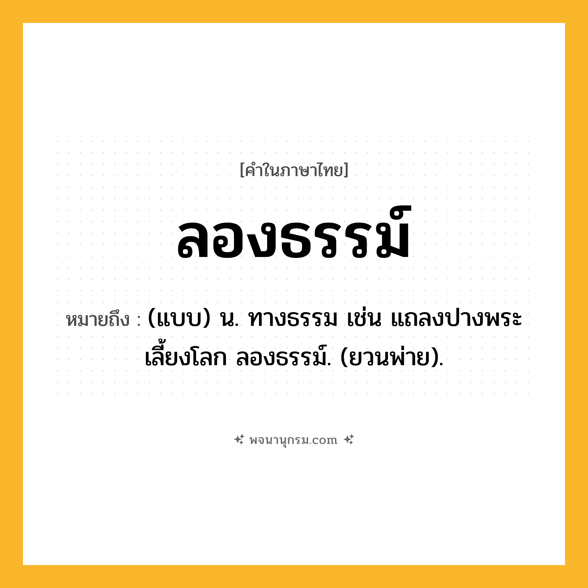 ลองธรรม์ ความหมาย หมายถึงอะไร?, คำในภาษาไทย ลองธรรม์ หมายถึง (แบบ) น. ทางธรรม เช่น แถลงปางพระเลี้ยงโลก ลองธรรม์. (ยวนพ่าย).