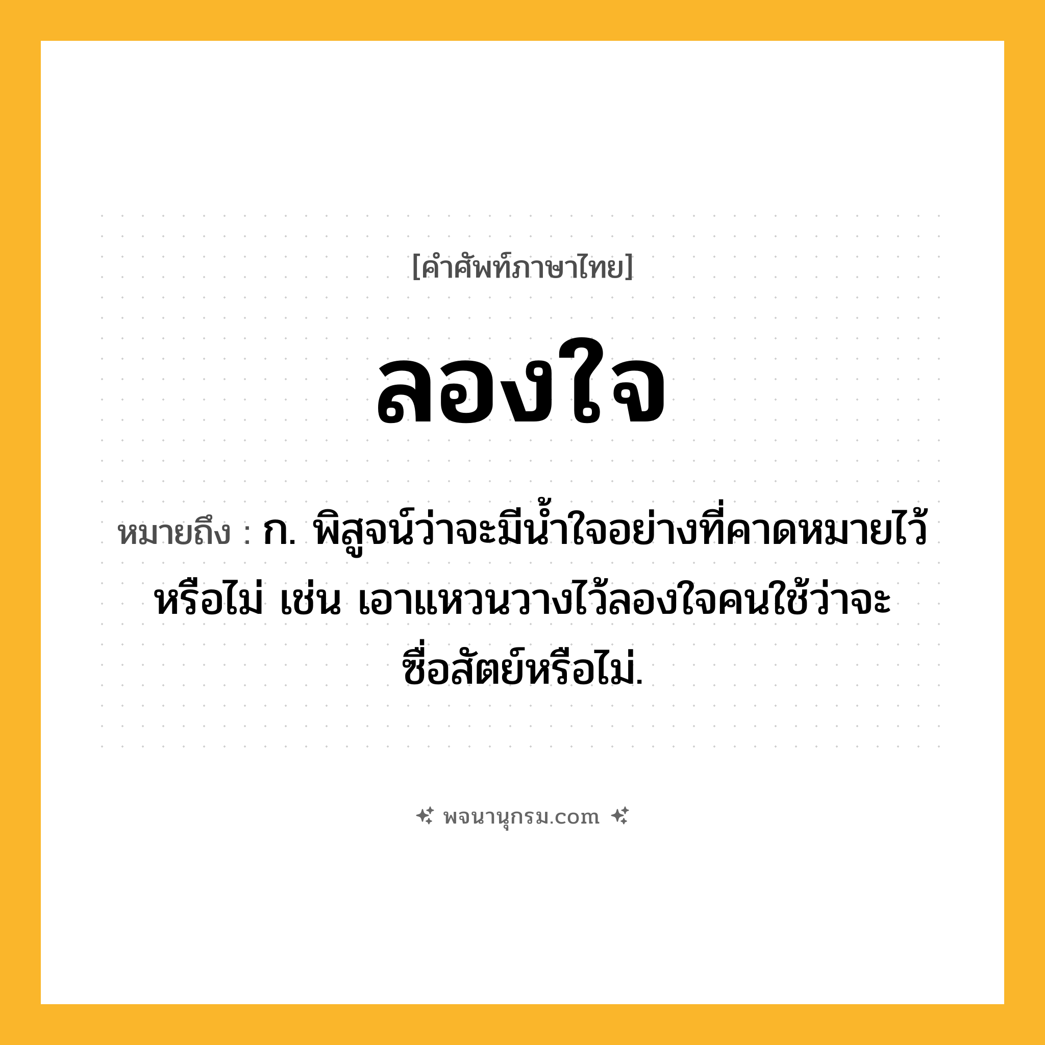 ลองใจ ความหมาย หมายถึงอะไร?, คำในภาษาไทย ลองใจ หมายถึง ก. พิสูจน์ว่าจะมีนํ้าใจอย่างที่คาดหมายไว้หรือไม่ เช่น เอาแหวนวางไว้ลองใจคนใช้ว่าจะซื่อสัตย์หรือไม่.