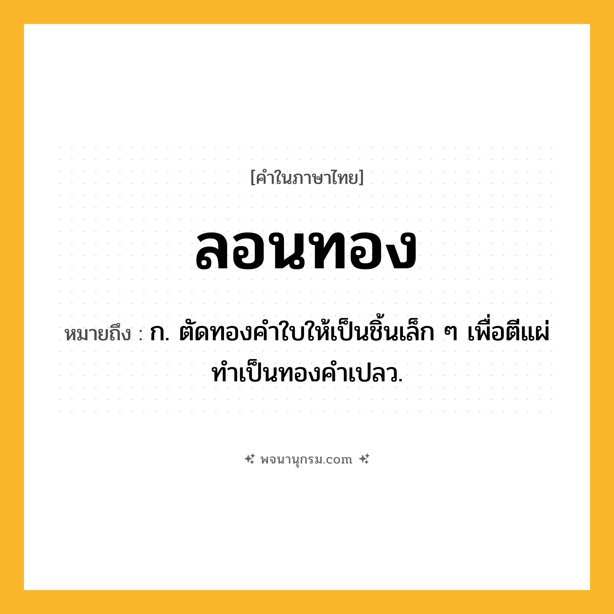 ลอนทอง ความหมาย หมายถึงอะไร?, คำในภาษาไทย ลอนทอง หมายถึง ก. ตัดทองคำใบให้เป็นชิ้นเล็ก ๆ เพื่อตีแผ่ทําเป็นทองคําเปลว.