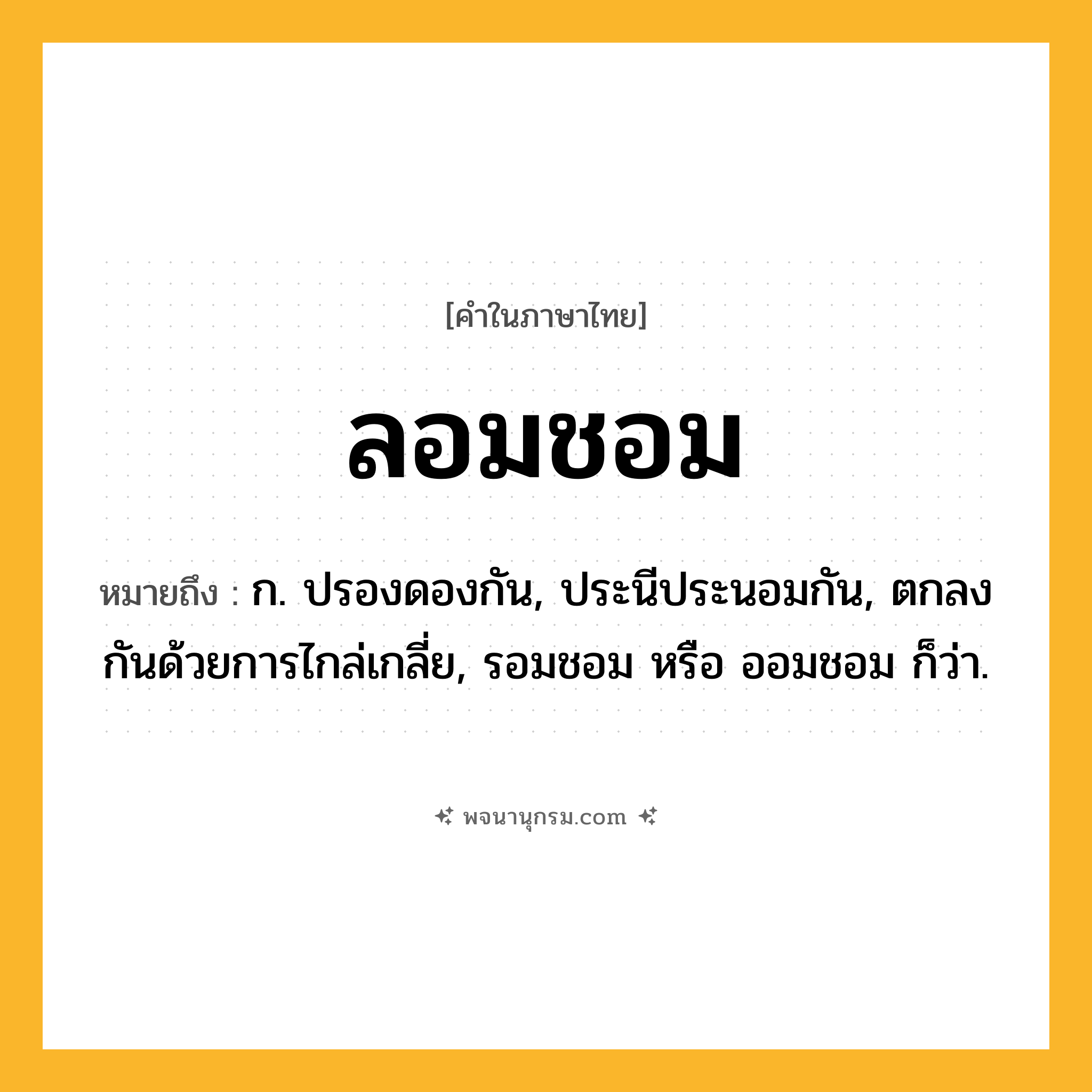 ลอมชอม ความหมาย หมายถึงอะไร?, คำในภาษาไทย ลอมชอม หมายถึง ก. ปรองดองกัน, ประนีประนอมกัน, ตกลงกันด้วยการไกล่เกลี่ย, รอมชอม หรือ ออมชอม ก็ว่า.