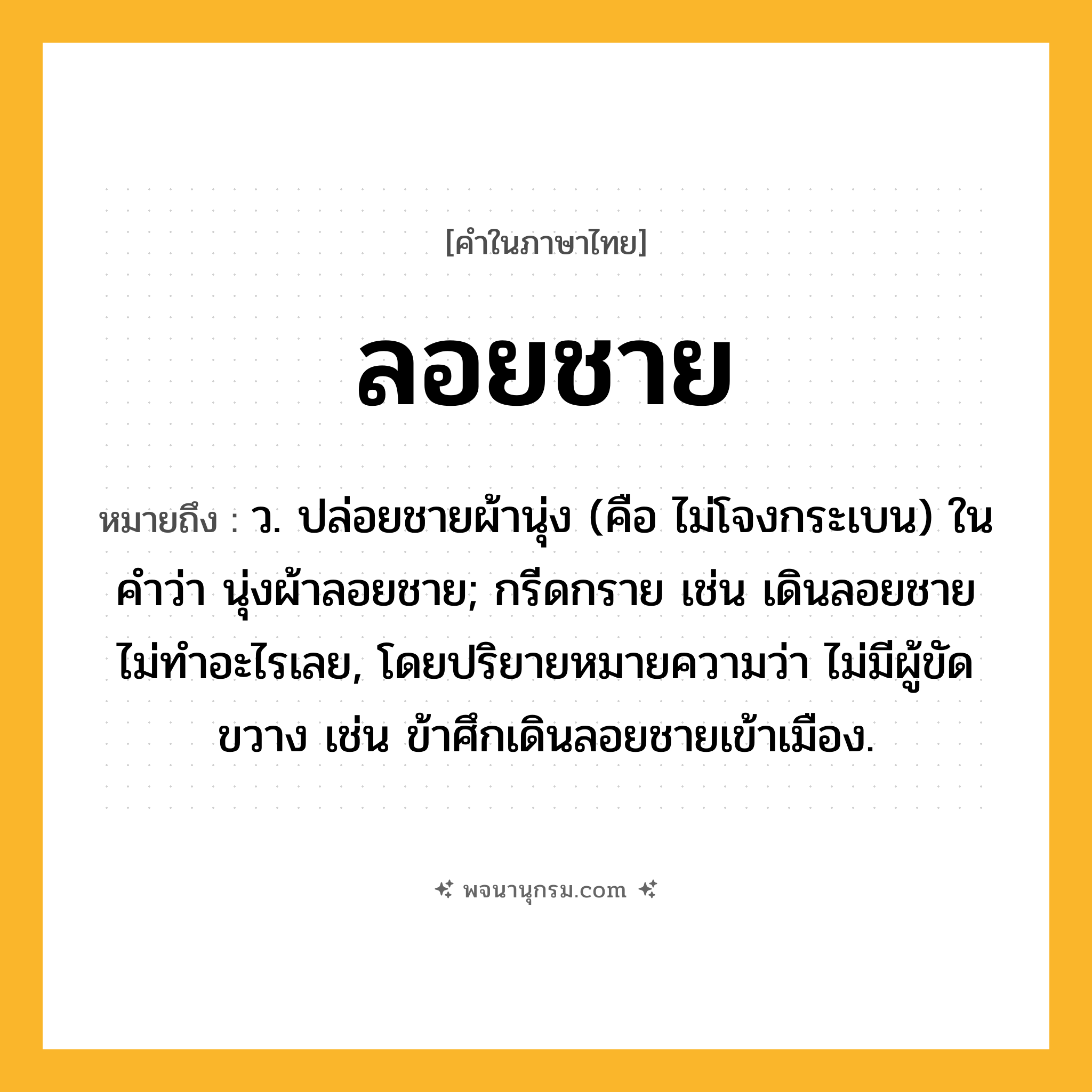 ลอยชาย ความหมาย หมายถึงอะไร?, คำในภาษาไทย ลอยชาย หมายถึง ว. ปล่อยชายผ้านุ่ง (คือ ไม่โจงกระเบน) ในคำว่า นุ่งผ้าลอยชาย; กรีดกราย เช่น เดินลอยชายไม่ทำอะไรเลย, โดยปริยายหมายความว่า ไม่มีผู้ขัดขวาง เช่น ข้าศึกเดินลอยชายเข้าเมือง.