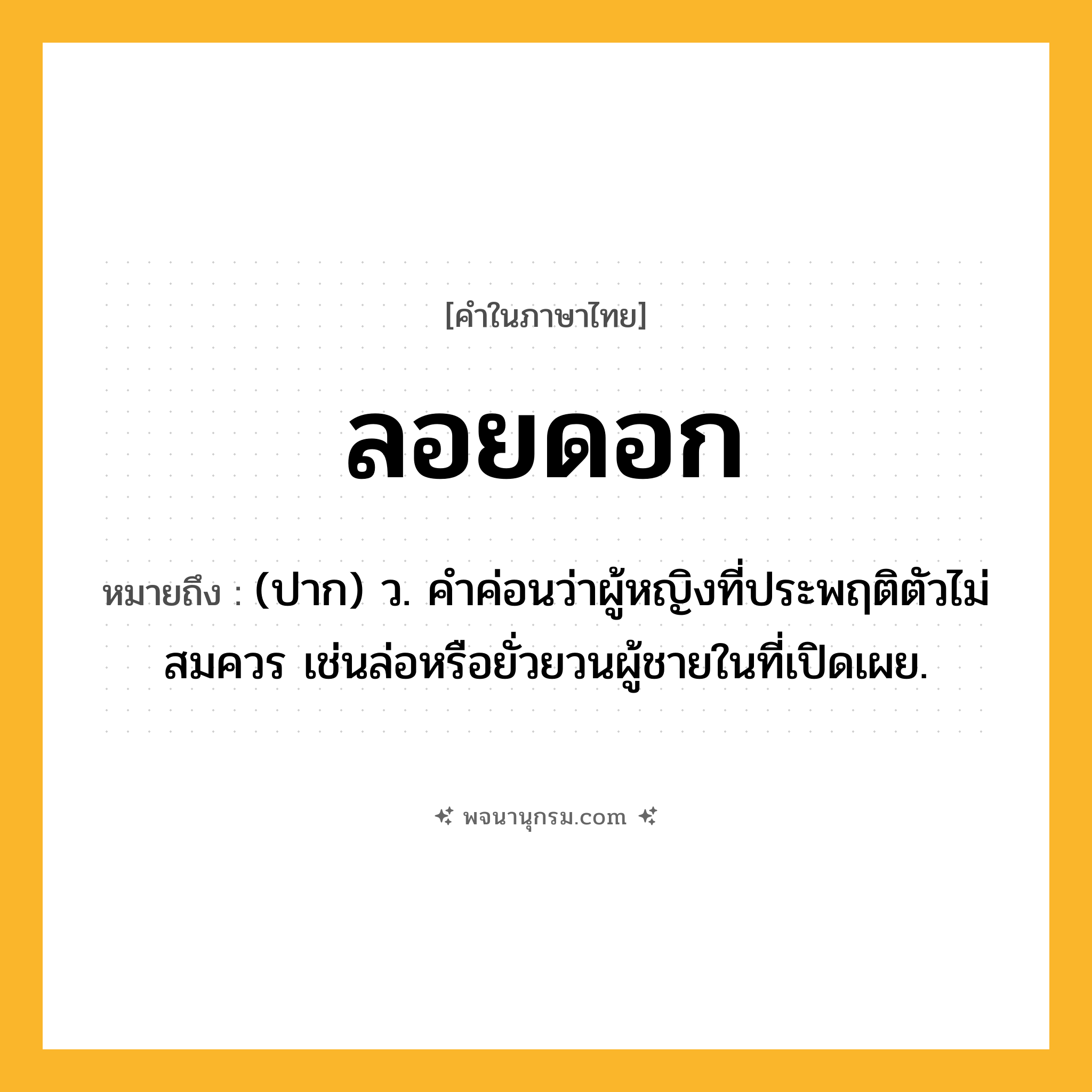 ลอยดอก ความหมาย หมายถึงอะไร?, คำในภาษาไทย ลอยดอก หมายถึง (ปาก) ว. คําค่อนว่าผู้หญิงที่ประพฤติตัวไม่สมควร เช่นล่อหรือยั่วยวนผู้ชายในที่เปิดเผย.
