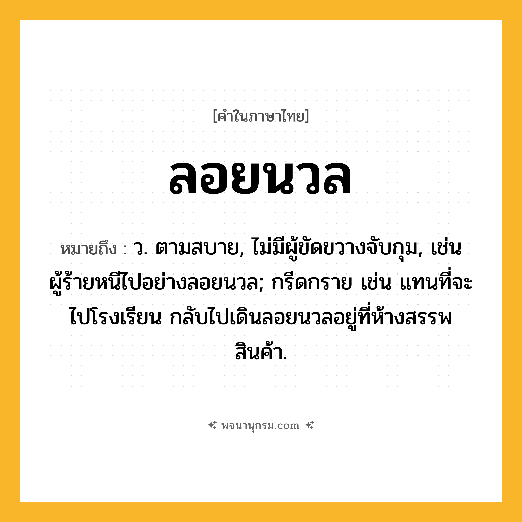 ลอยนวล ความหมาย หมายถึงอะไร?, คำในภาษาไทย ลอยนวล หมายถึง ว. ตามสบาย, ไม่มีผู้ขัดขวางจับกุม, เช่น ผู้ร้ายหนีไปอย่างลอยนวล; กรีดกราย เช่น แทนที่จะไปโรงเรียน กลับไปเดินลอยนวลอยู่ที่ห้างสรรพสินค้า.