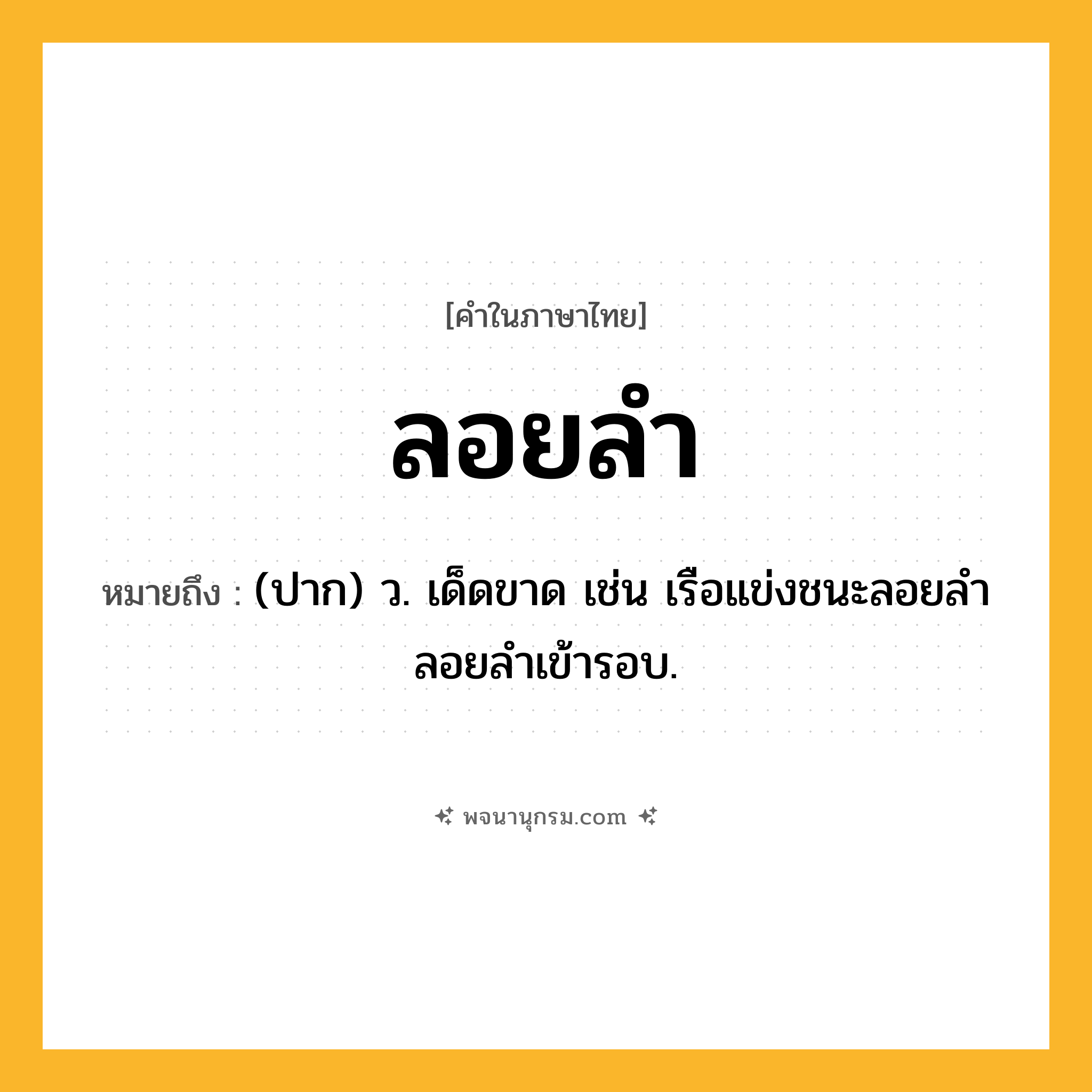 ลอยลำ ความหมาย หมายถึงอะไร?, คำในภาษาไทย ลอยลำ หมายถึง (ปาก) ว. เด็ดขาด เช่น เรือแข่งชนะลอยลำ ลอยลำเข้ารอบ.