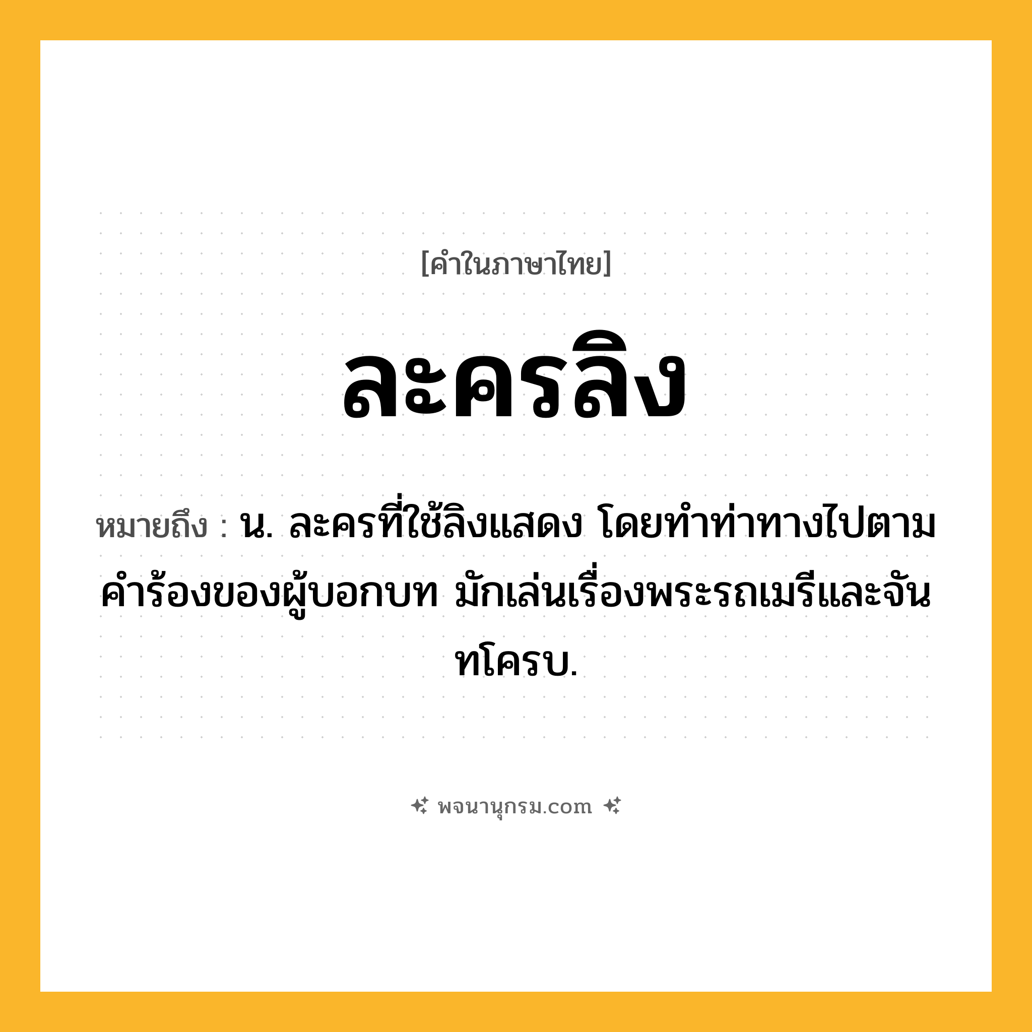 ละครลิง ความหมาย หมายถึงอะไร?, คำในภาษาไทย ละครลิง หมายถึง น. ละครที่ใช้ลิงแสดง โดยทำท่าทางไปตามคำร้องของผู้บอกบท มักเล่นเรื่องพระรถเมรีและจันทโครบ.