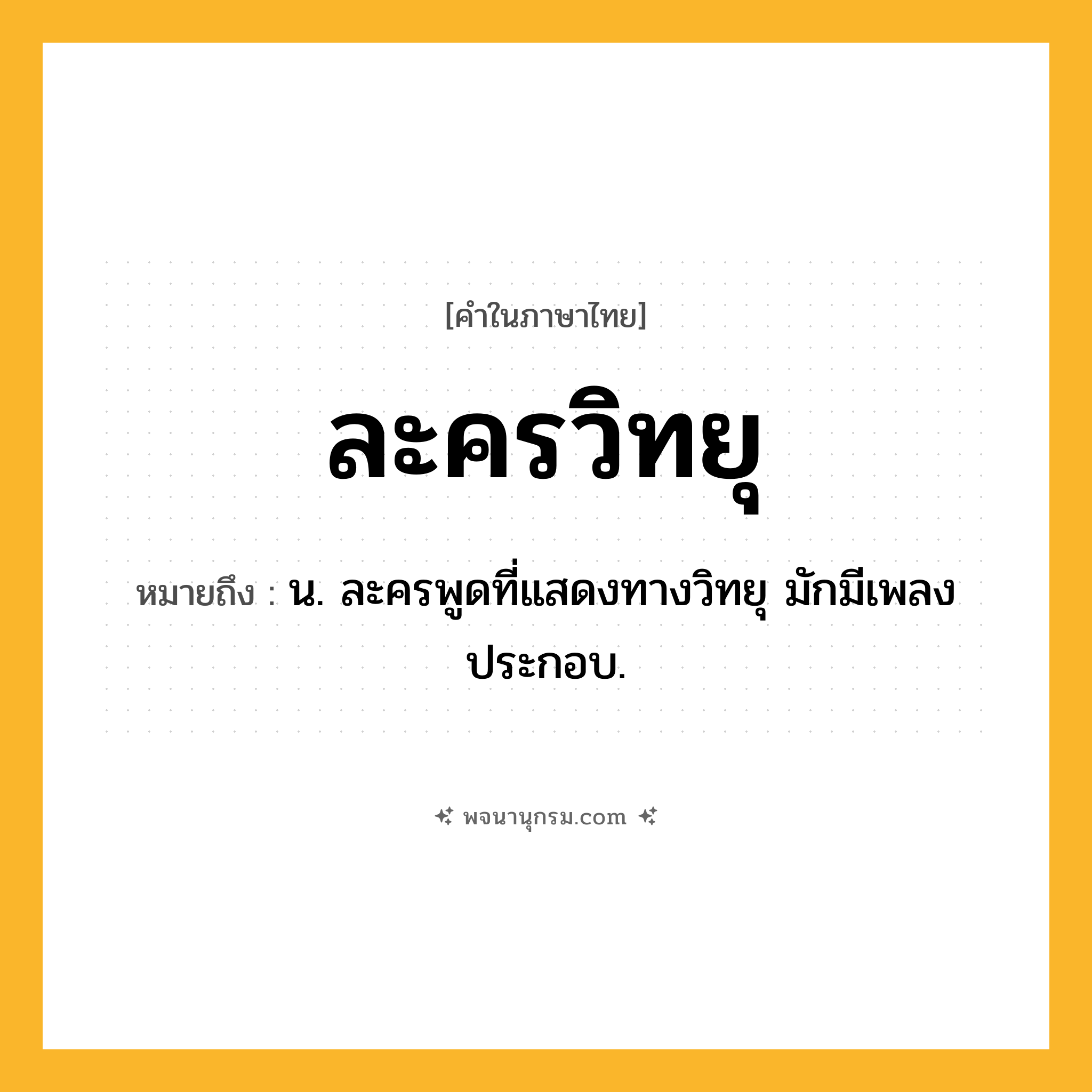 ละครวิทยุ ความหมาย หมายถึงอะไร?, คำในภาษาไทย ละครวิทยุ หมายถึง น. ละครพูดที่แสดงทางวิทยุ มักมีเพลงประกอบ.