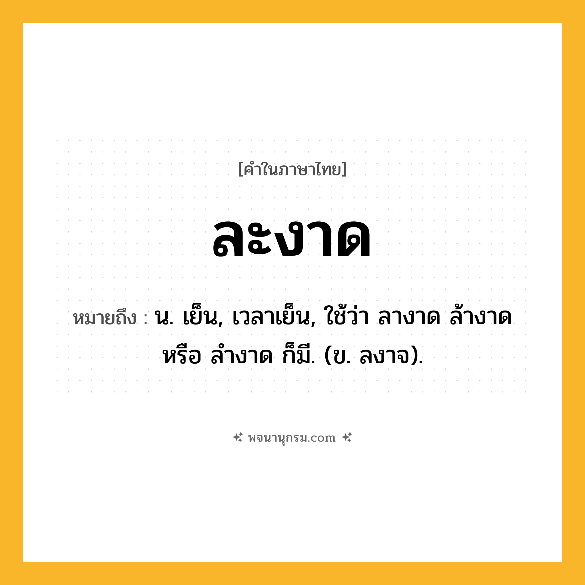 ละงาด ความหมาย หมายถึงอะไร?, คำในภาษาไทย ละงาด หมายถึง น. เย็น, เวลาเย็น, ใช้ว่า ลางาด ล้างาด หรือ ลํางาด ก็มี. (ข. ลงาจ).
