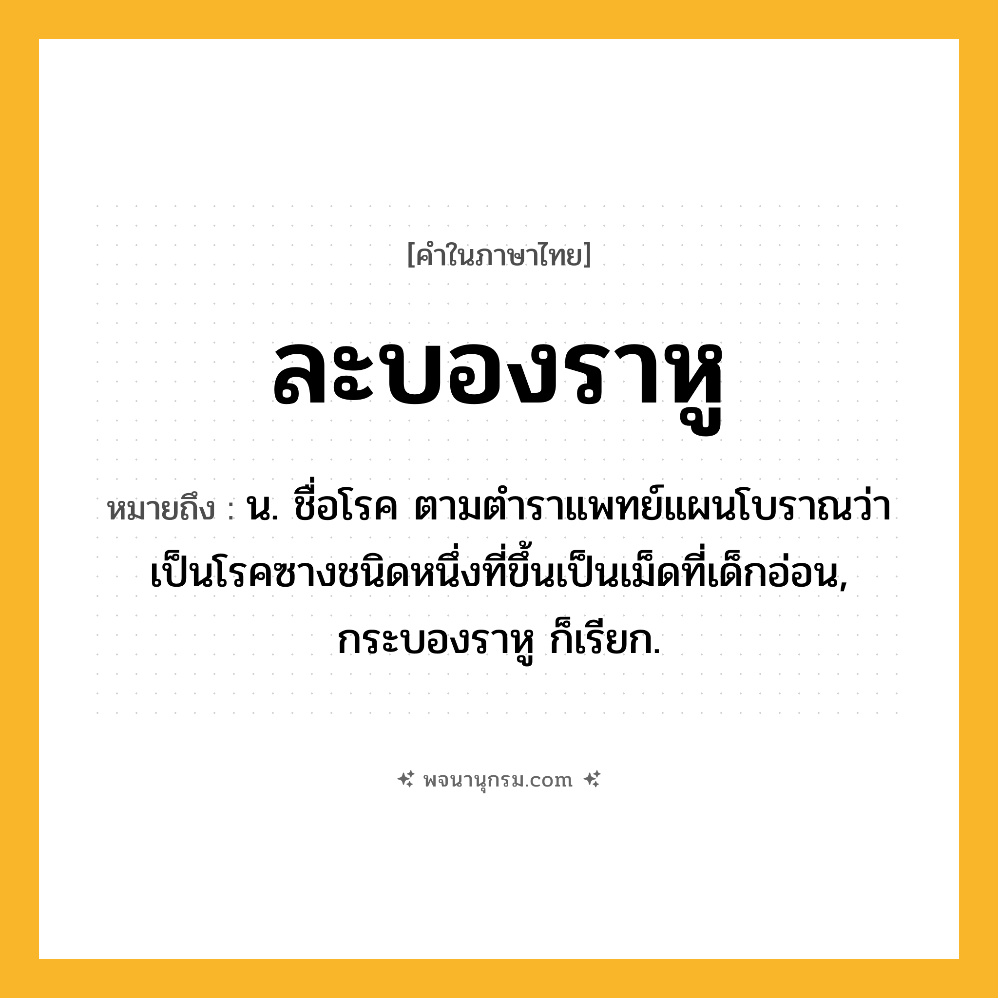 ละบองราหู ความหมาย หมายถึงอะไร?, คำในภาษาไทย ละบองราหู หมายถึง น. ชื่อโรค ตามตําราแพทย์แผนโบราณว่าเป็นโรคซางชนิดหนึ่งที่ขึ้นเป็นเม็ดที่เด็กอ่อน, กระบองราหู ก็เรียก.