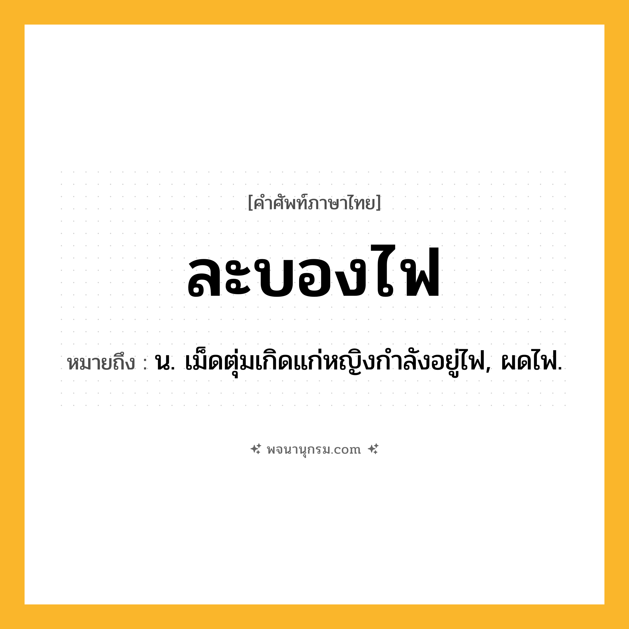 ละบองไฟ ความหมาย หมายถึงอะไร?, คำในภาษาไทย ละบองไฟ หมายถึง น. เม็ดตุ่มเกิดแก่หญิงกําลังอยู่ไฟ, ผดไฟ.