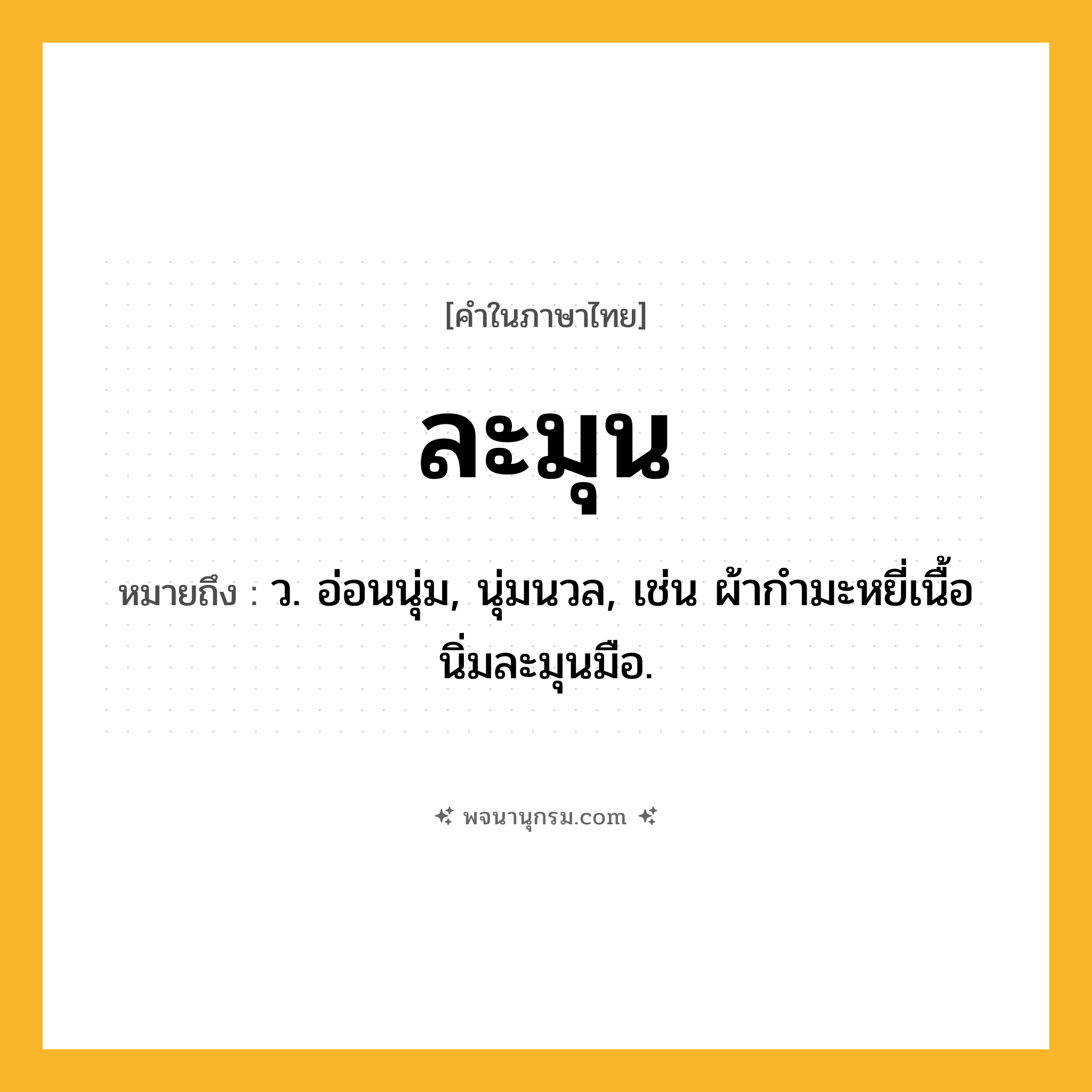ละมุน ความหมาย หมายถึงอะไร?, คำในภาษาไทย ละมุน หมายถึง ว. อ่อนนุ่ม, นุ่มนวล, เช่น ผ้ากำมะหยี่เนื้อนิ่มละมุนมือ.