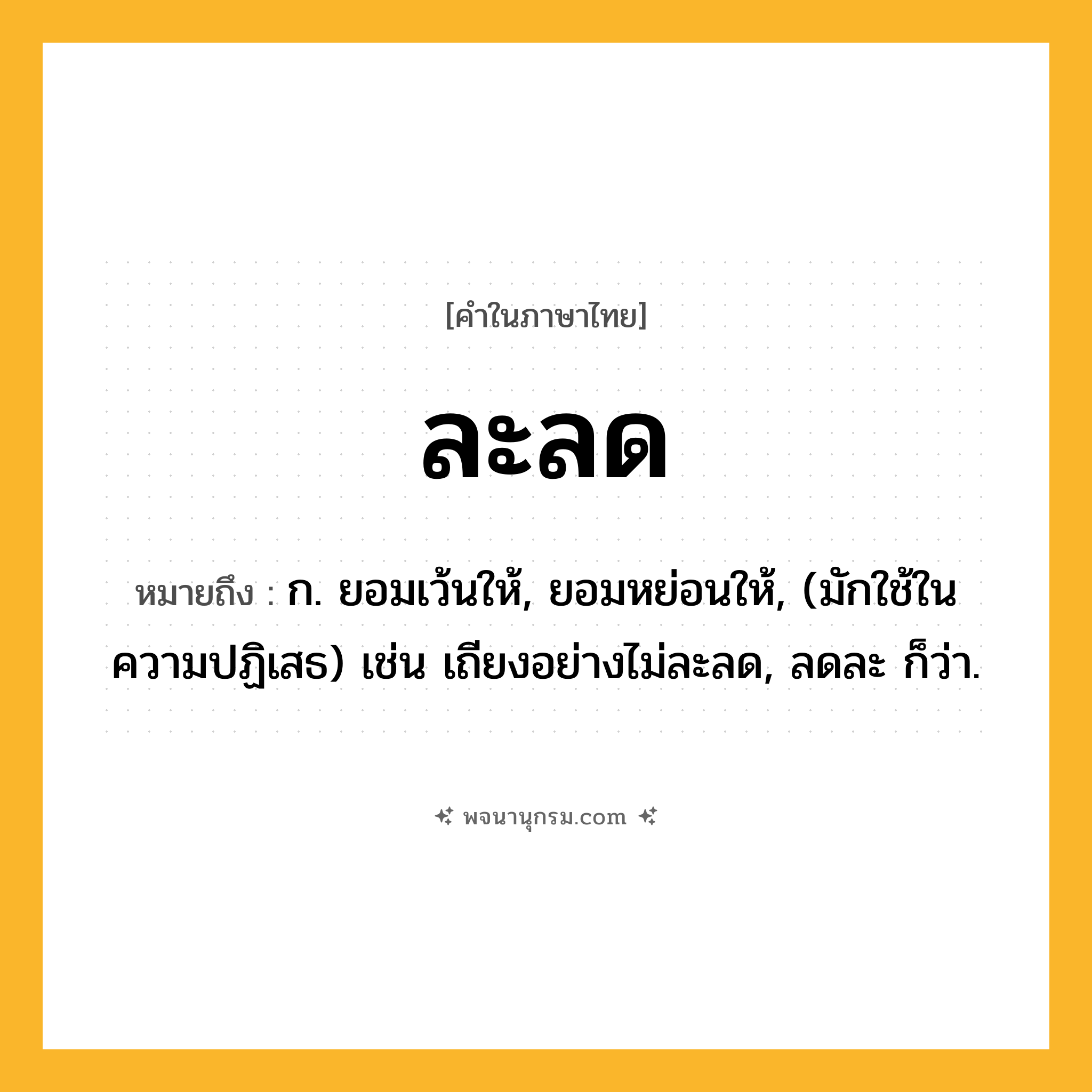 ละลด ความหมาย หมายถึงอะไร?, คำในภาษาไทย ละลด หมายถึง ก. ยอมเว้นให้, ยอมหย่อนให้, (มักใช้ในความปฏิเสธ) เช่น เถียงอย่างไม่ละลด, ลดละ ก็ว่า.
