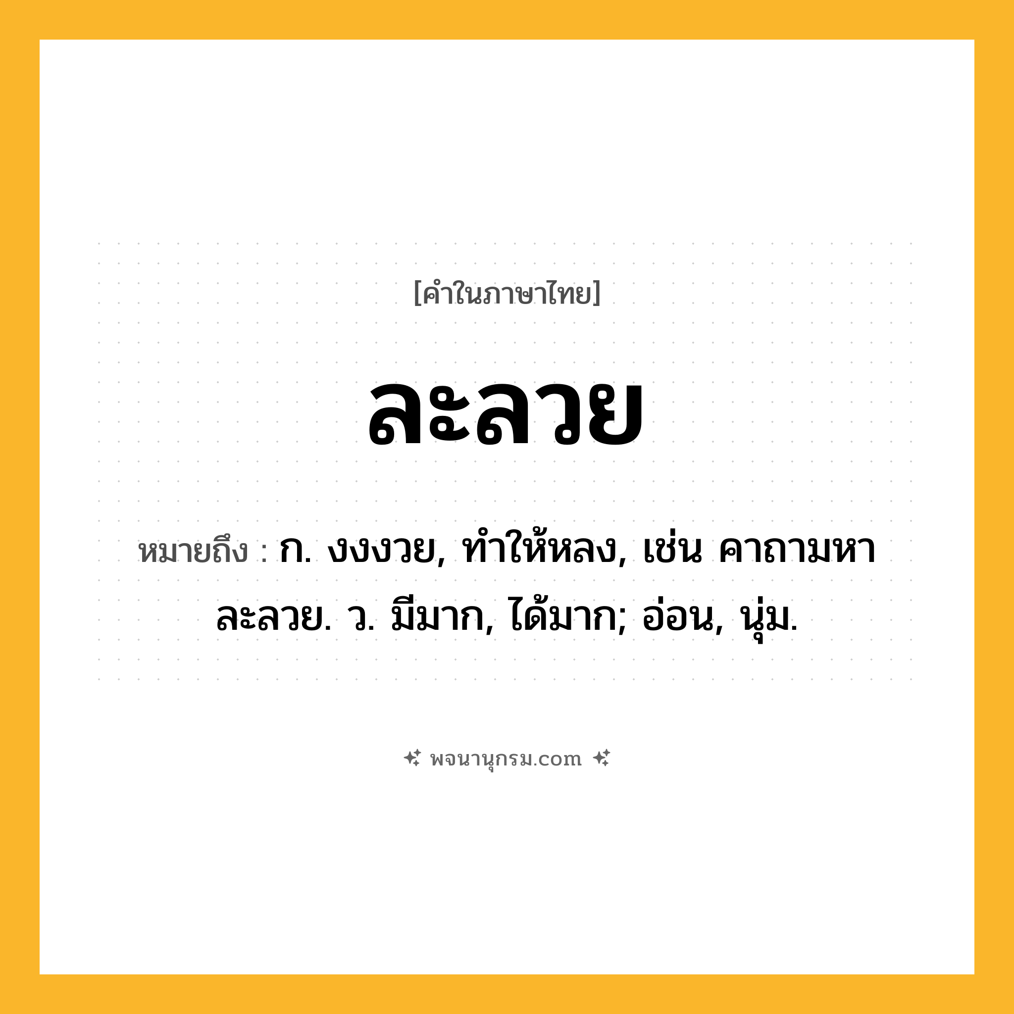 ละลวย ความหมาย หมายถึงอะไร?, คำในภาษาไทย ละลวย หมายถึง ก. งงงวย, ทําให้หลง, เช่น คาถามหาละลวย. ว. มีมาก, ได้มาก; อ่อน, นุ่ม.