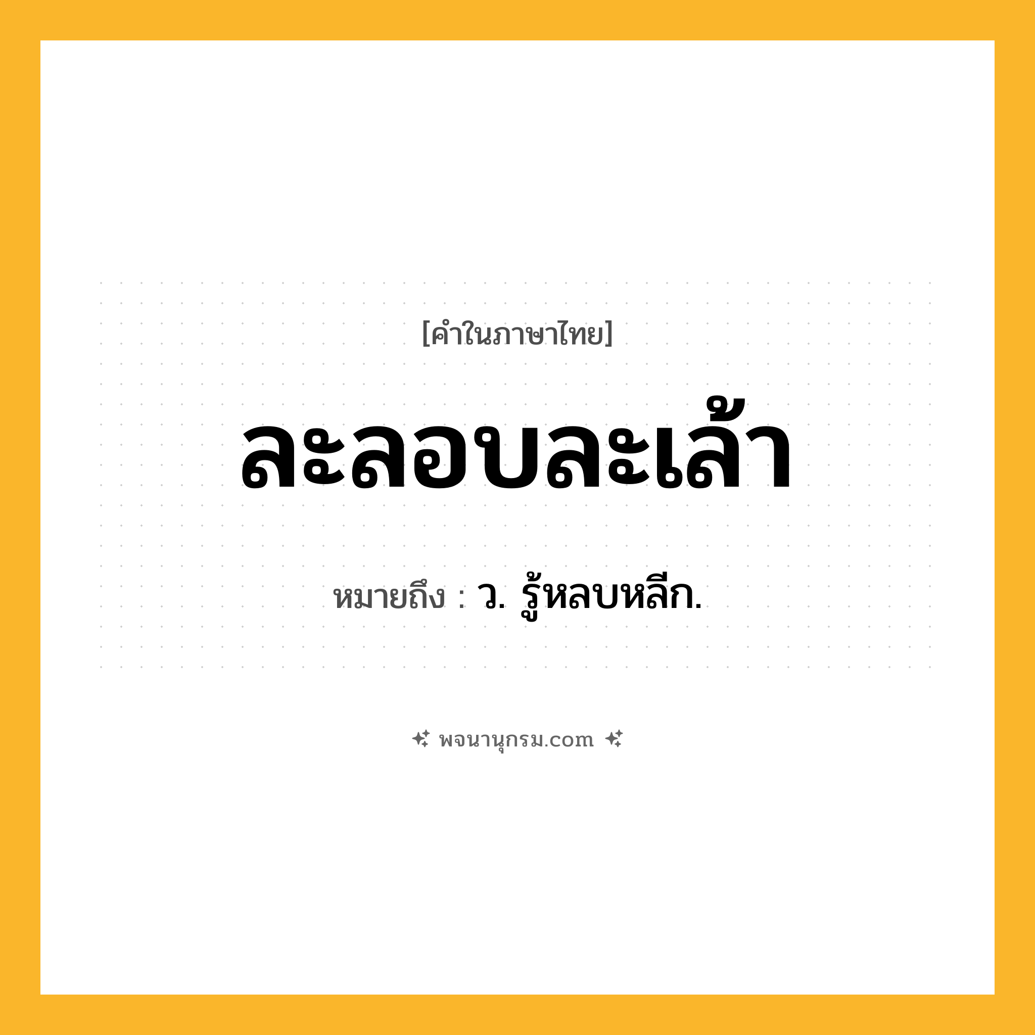 ละลอบละเล้า ความหมาย หมายถึงอะไร?, คำในภาษาไทย ละลอบละเล้า หมายถึง ว. รู้หลบหลีก.