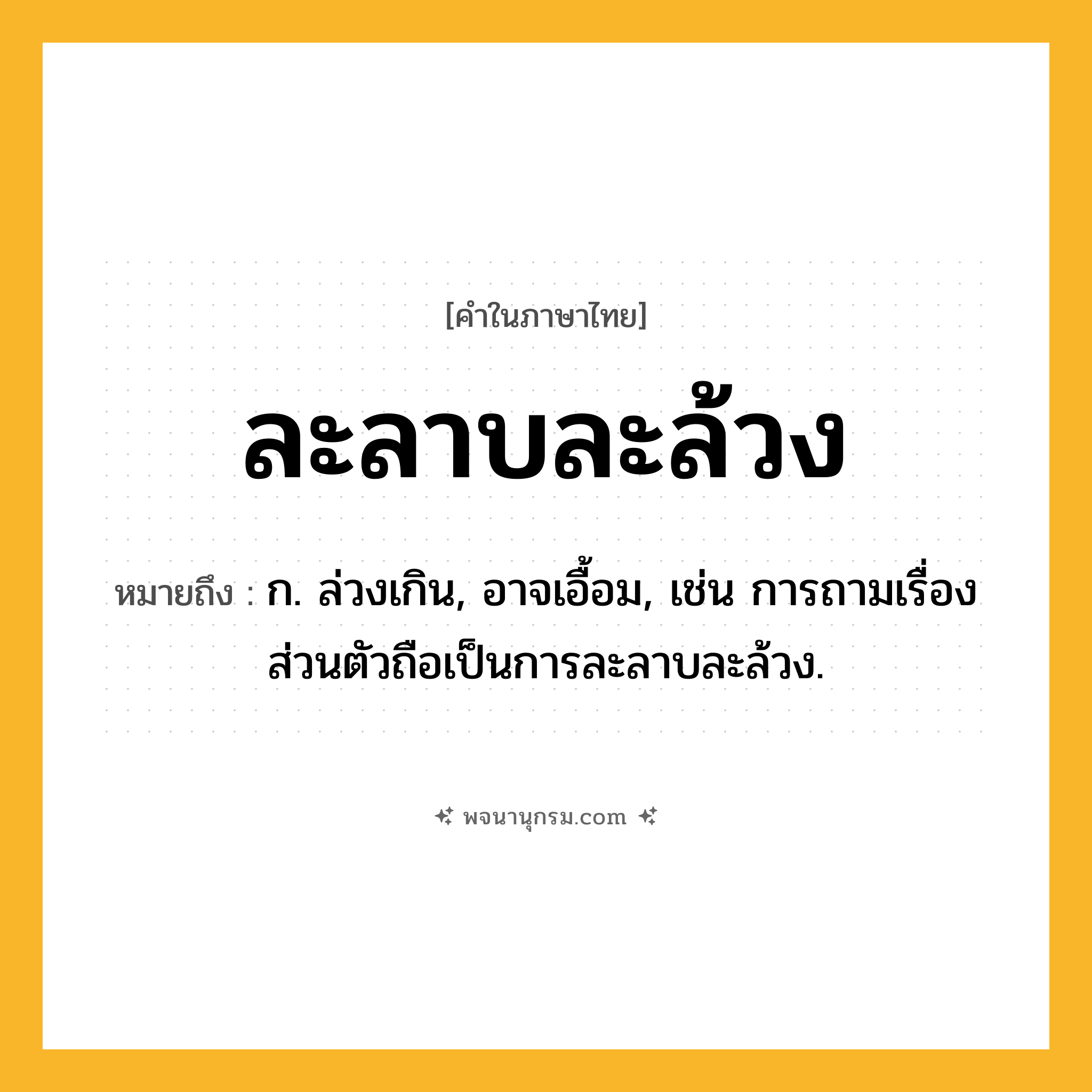 ละลาบละล้วง ความหมาย หมายถึงอะไร?, คำในภาษาไทย ละลาบละล้วง หมายถึง ก. ล่วงเกิน, อาจเอื้อม, เช่น การถามเรื่องส่วนตัวถือเป็นการละลาบละล้วง.