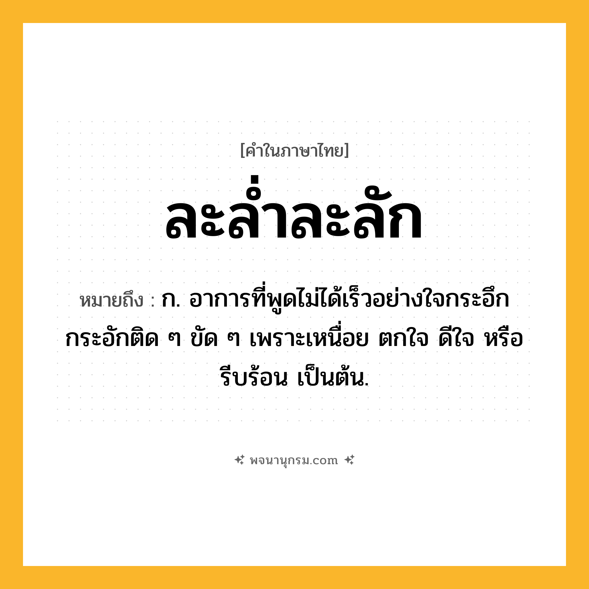 ละล่ำละลัก ความหมาย หมายถึงอะไร?, คำในภาษาไทย ละล่ำละลัก หมายถึง ก. อาการที่พูดไม่ได้เร็วอย่างใจกระอึกกระอักติด ๆ ขัด ๆ เพราะเหนื่อย ตกใจ ดีใจ หรือรีบร้อน เป็นต้น.