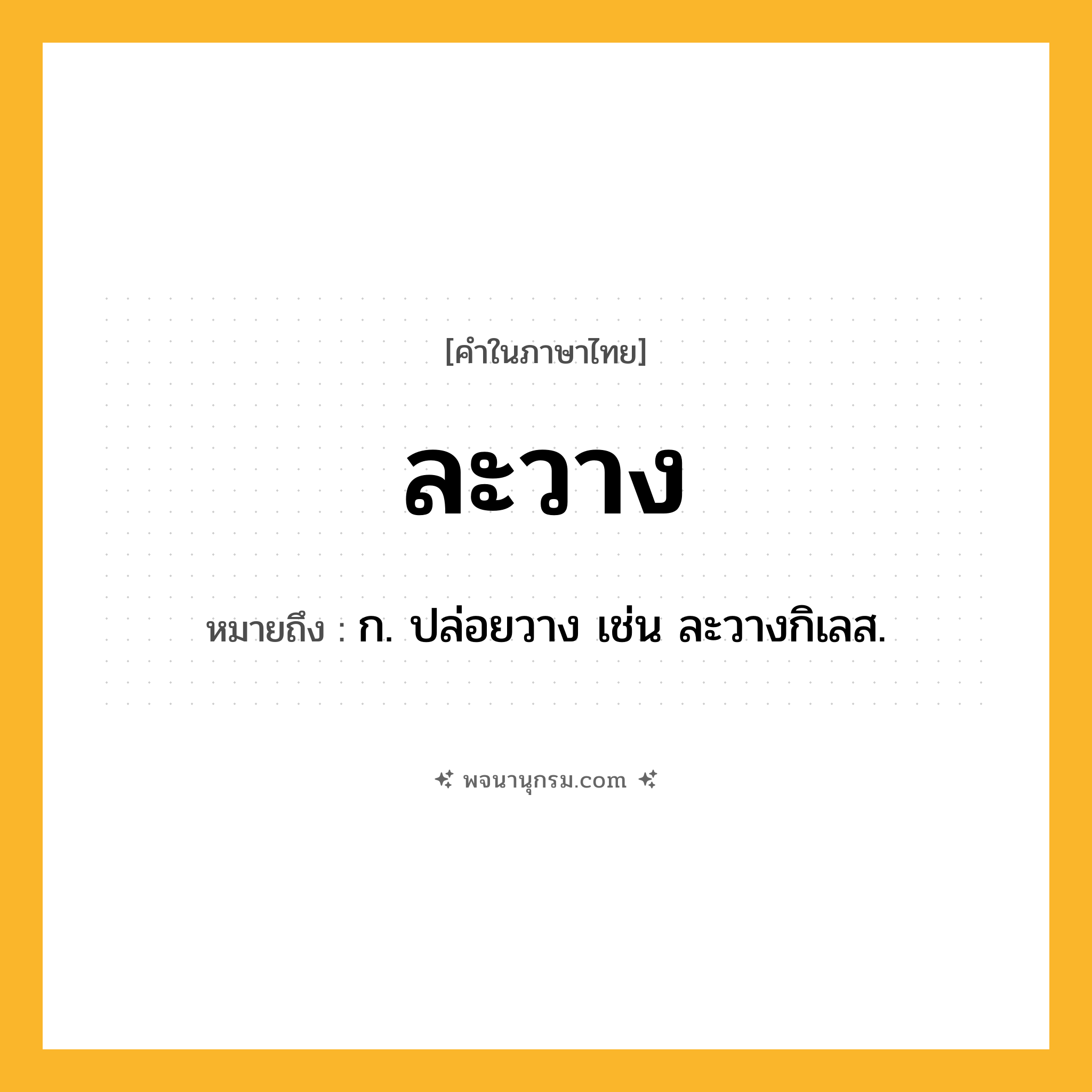 ละวาง ความหมาย หมายถึงอะไร?, คำในภาษาไทย ละวาง หมายถึง ก. ปล่อยวาง เช่น ละวางกิเลส.
